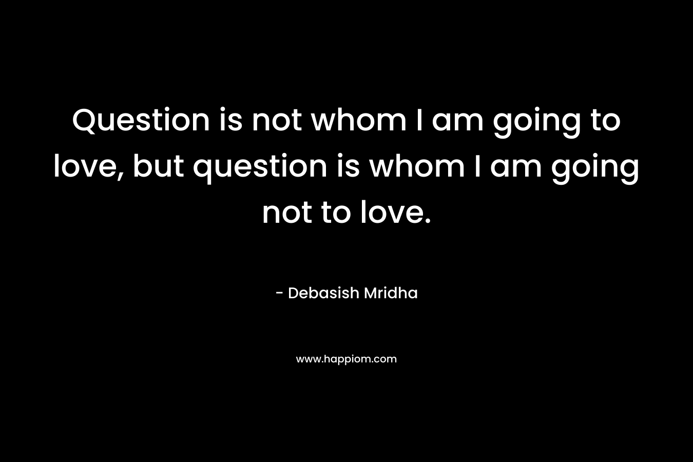 Question is not whom I am going to love, but question is whom I am going not to love.