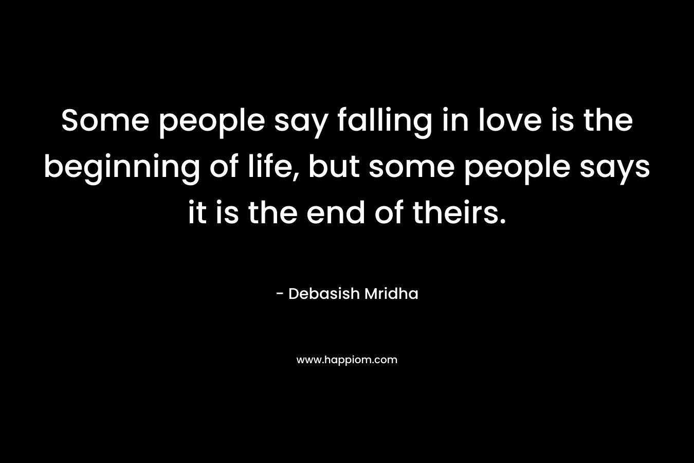 Some people say falling in love is the beginning of life, but some people says it is the end of theirs.