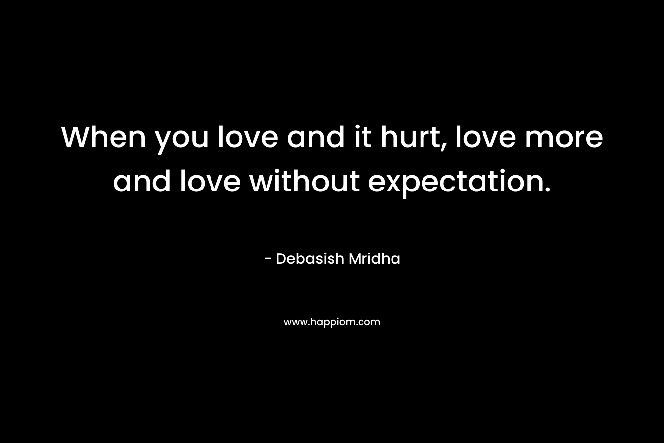 When you love and it hurt, love more and love without expectation.