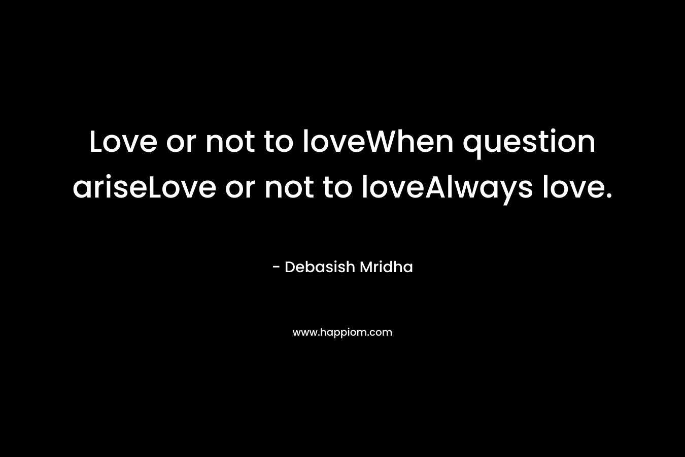 Love or not to loveWhen question ariseLove or not to loveAlways love.
