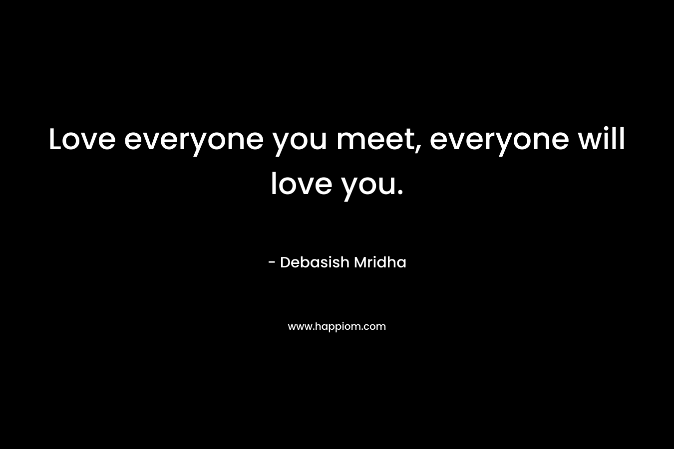 Love everyone you meet, everyone will love you.