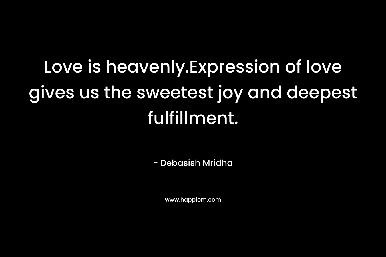 Love is heavenly.Expression of love gives us the sweetest joy and deepest fulfillment.