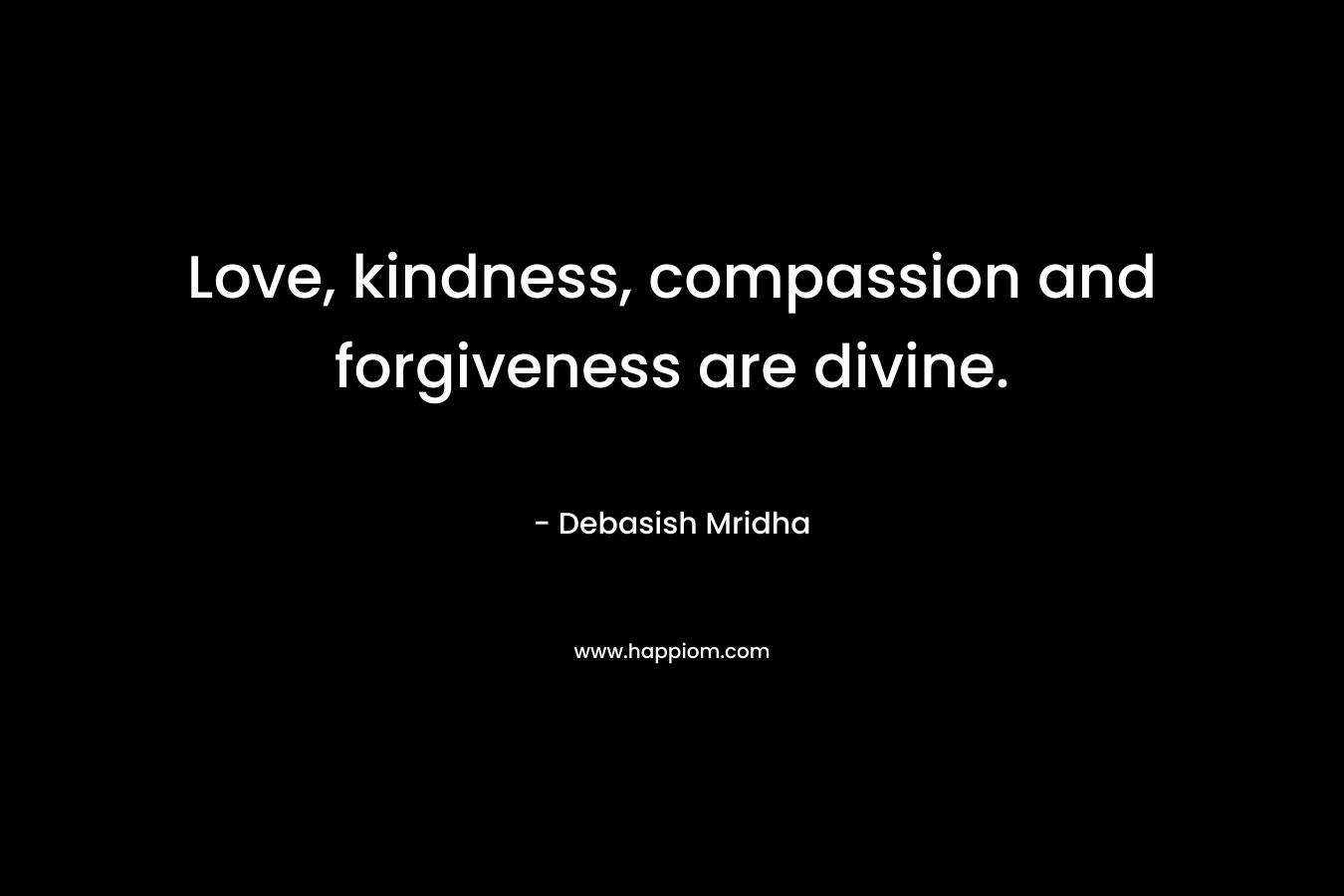Love, kindness, compassion and forgiveness are divine.