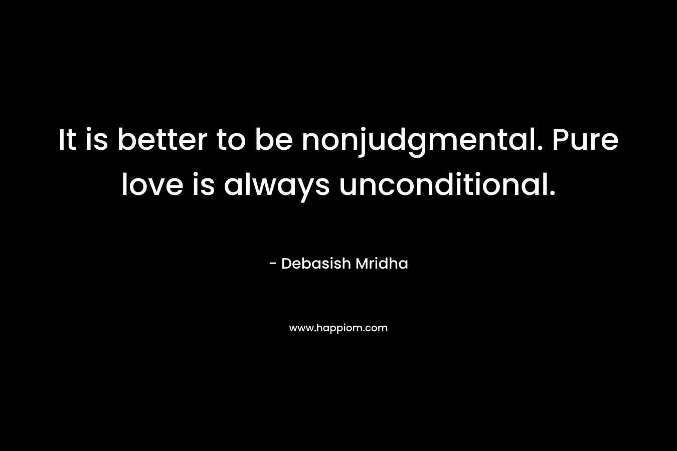 It is better to be nonjudgmental. Pure love is always unconditional.