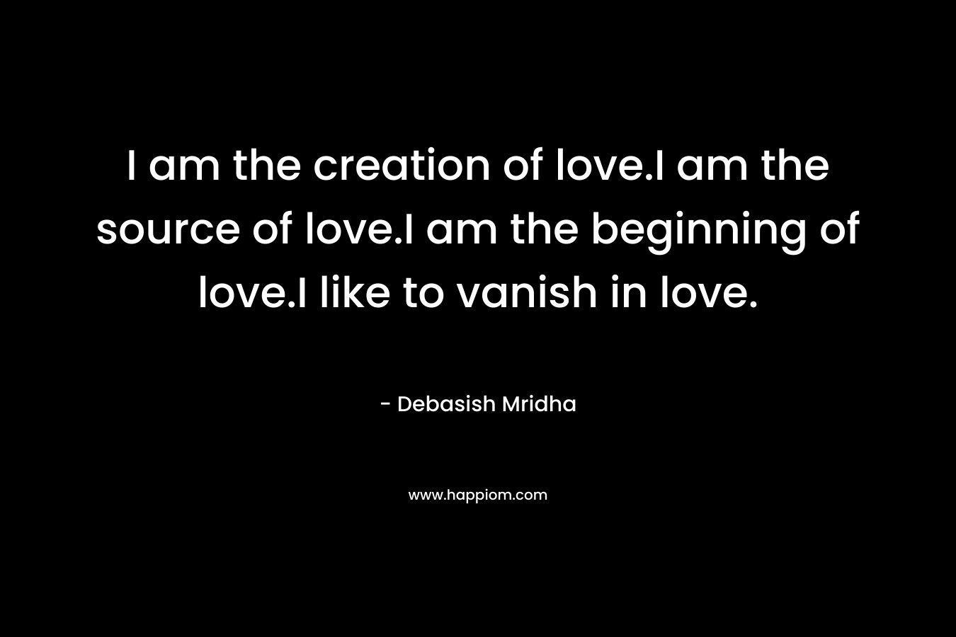 I am the creation of love.I am the source of love.I am the beginning of love.I like to vanish in love.
