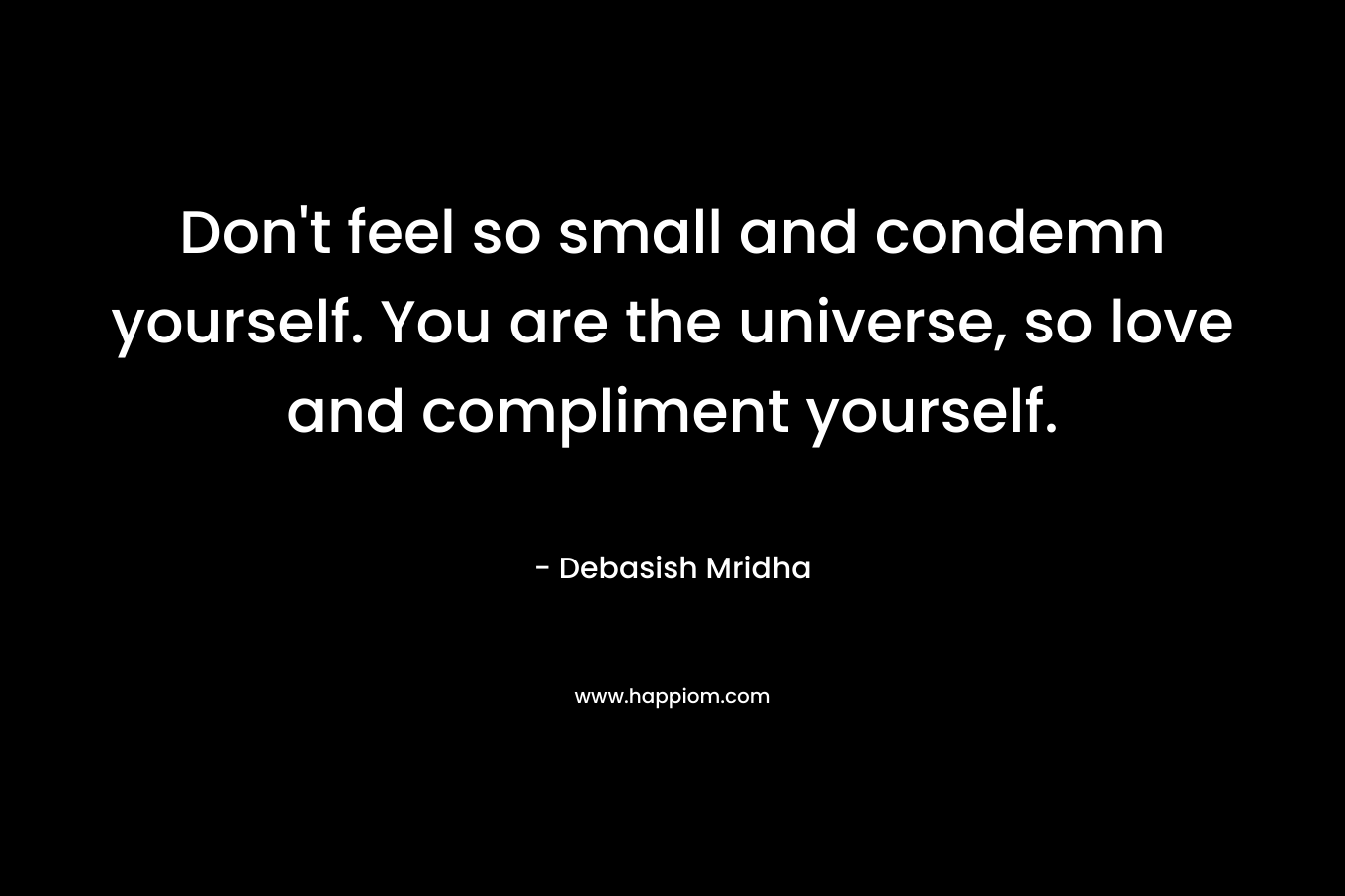 Don't feel so small and condemn yourself. You are the universe, so love and compliment yourself.