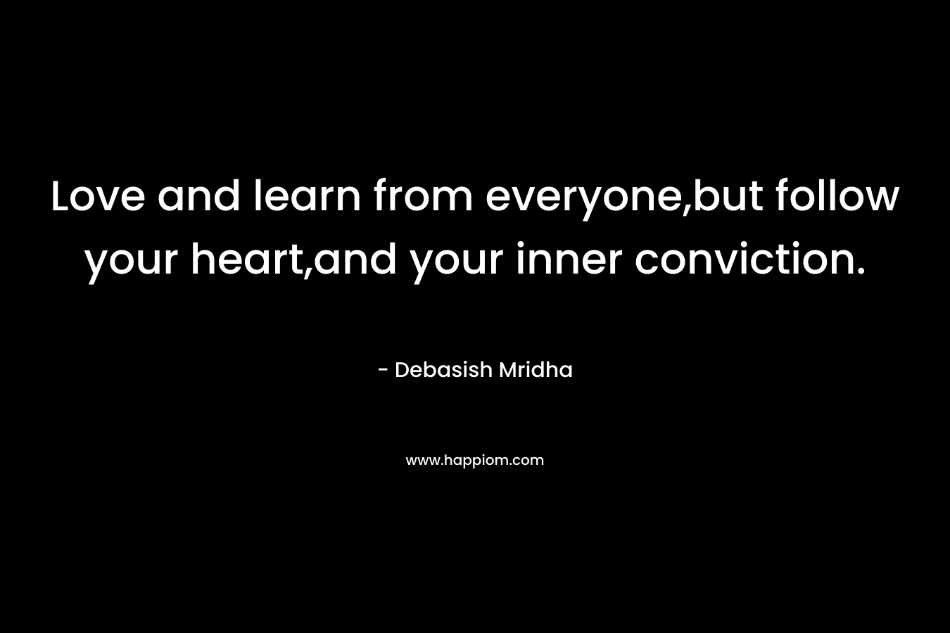 Love and learn from everyone,but follow your heart,and your inner conviction. – Debasish Mridha