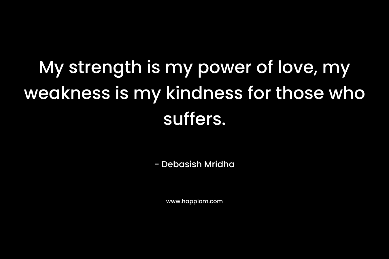 My strength is my power of love, my weakness is my kindness for those who suffers.