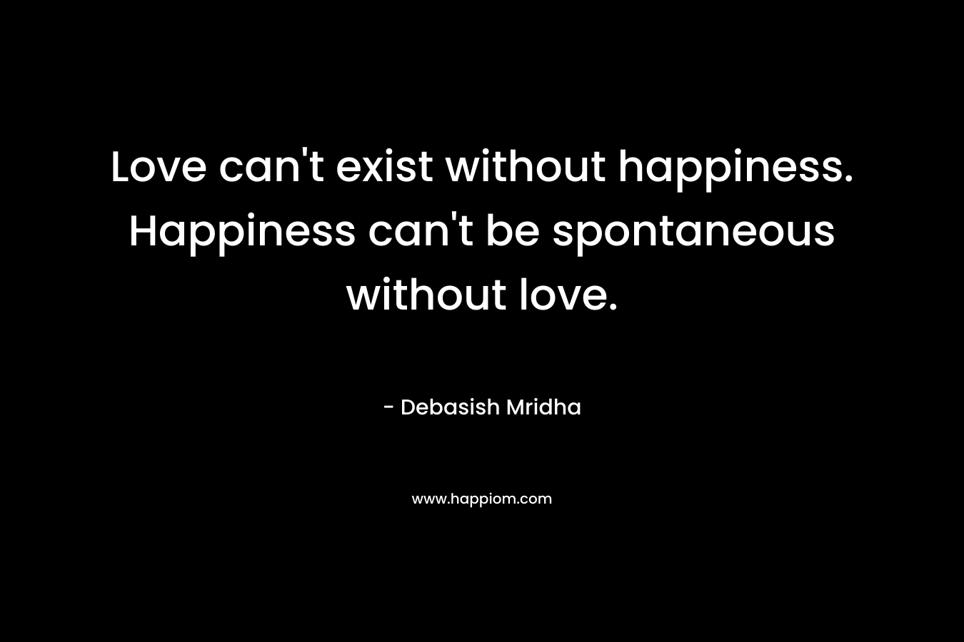 Love can't exist without happiness. Happiness can't be spontaneous without love.