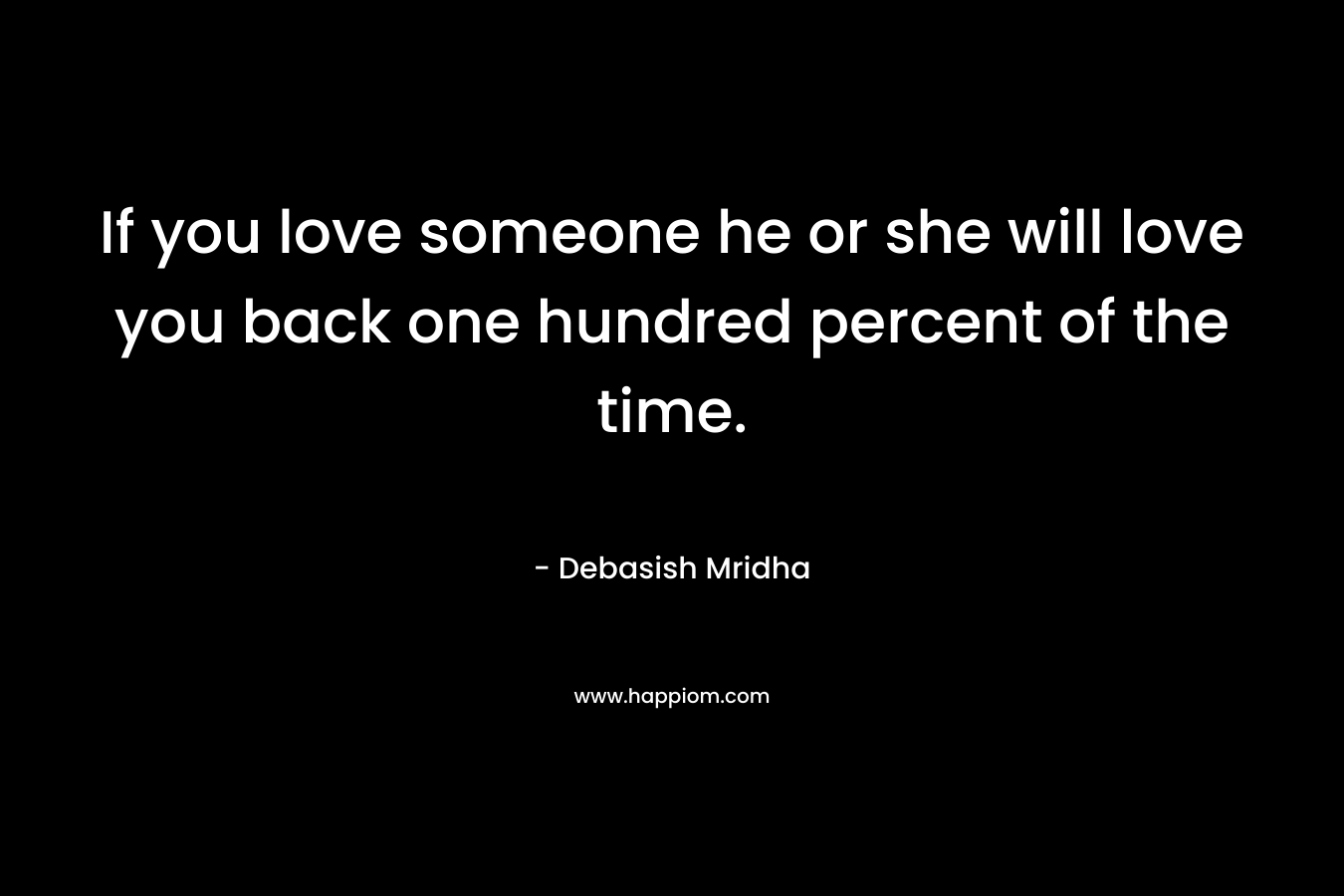 If you love someone he or she will love you back one hundred percent of the time.