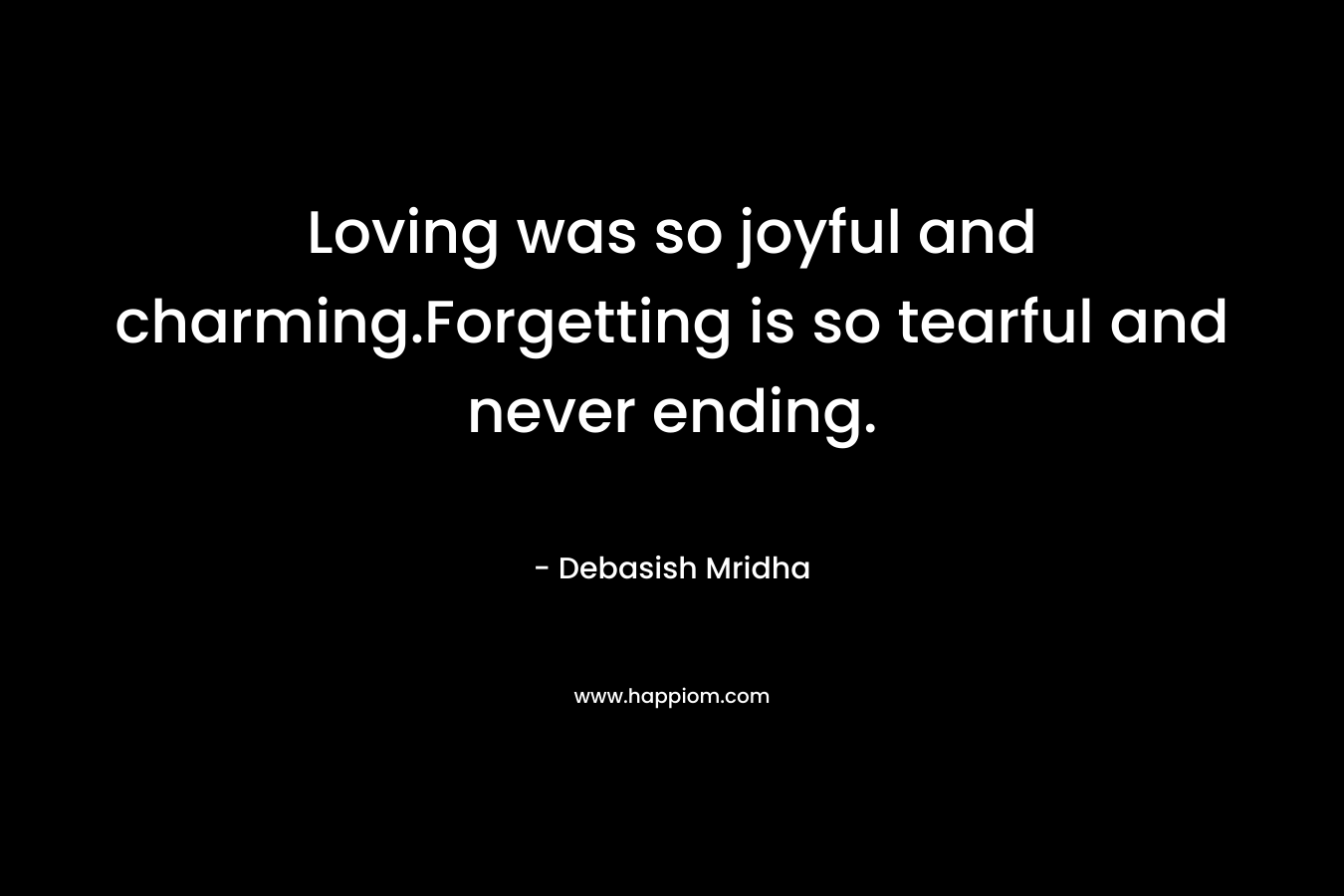 Loving was so joyful and charming.Forgetting is so tearful and never ending.