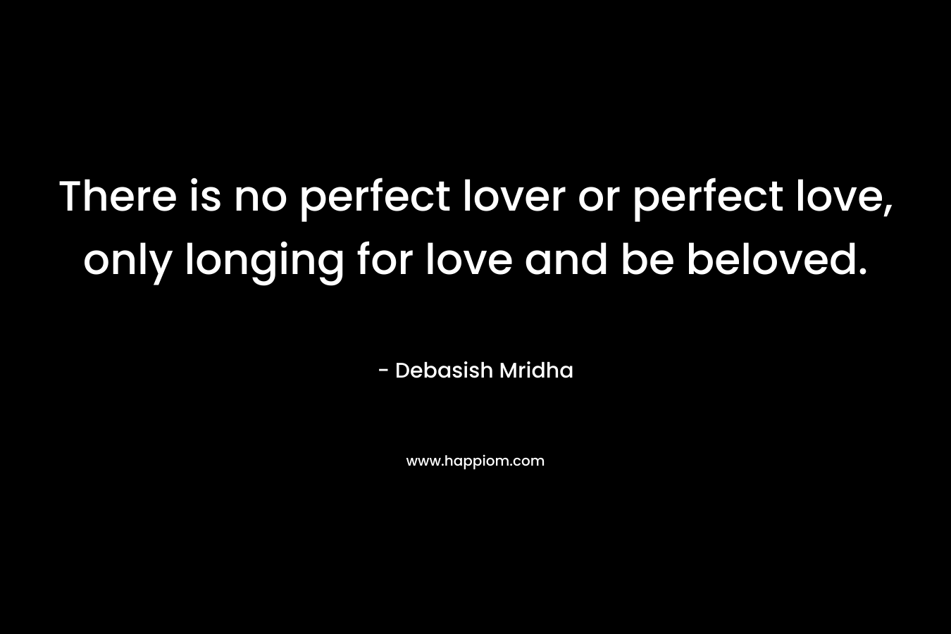 There is no perfect lover or perfect love, only longing for love and be beloved.