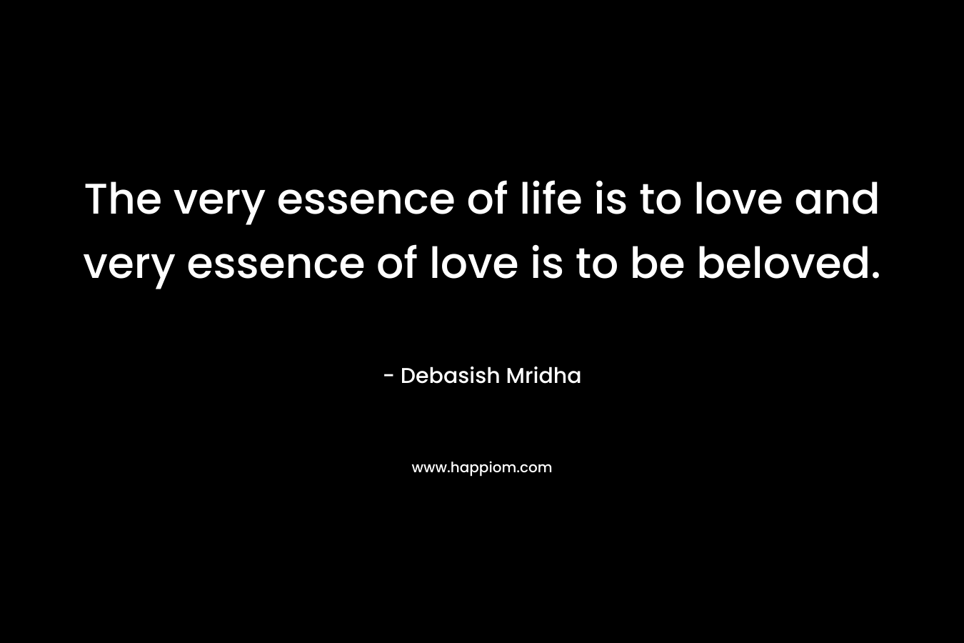 The very essence of life is to love and very essence of love is to be beloved.