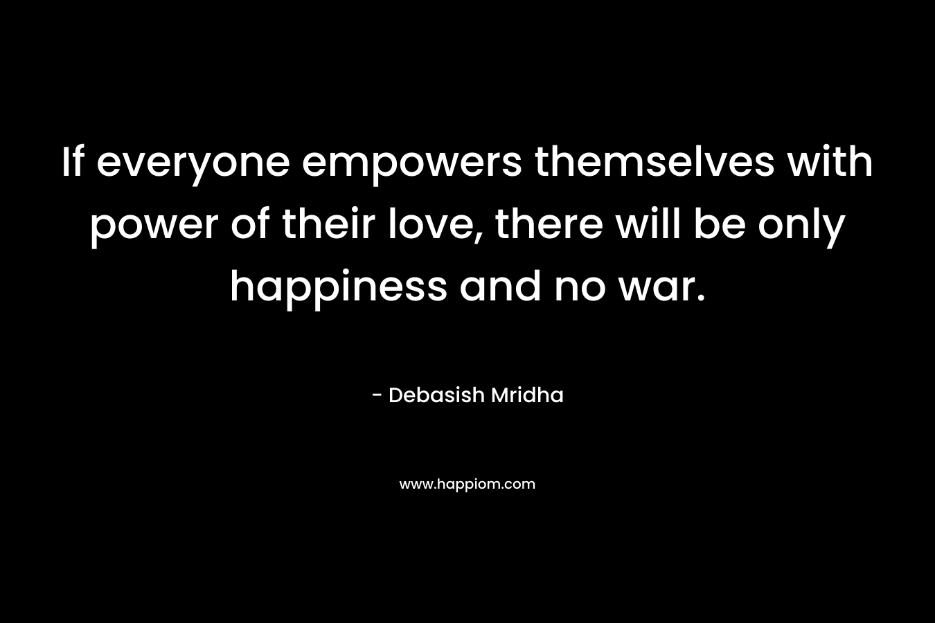 If everyone empowers themselves with power of their love, there will be only happiness and no war.