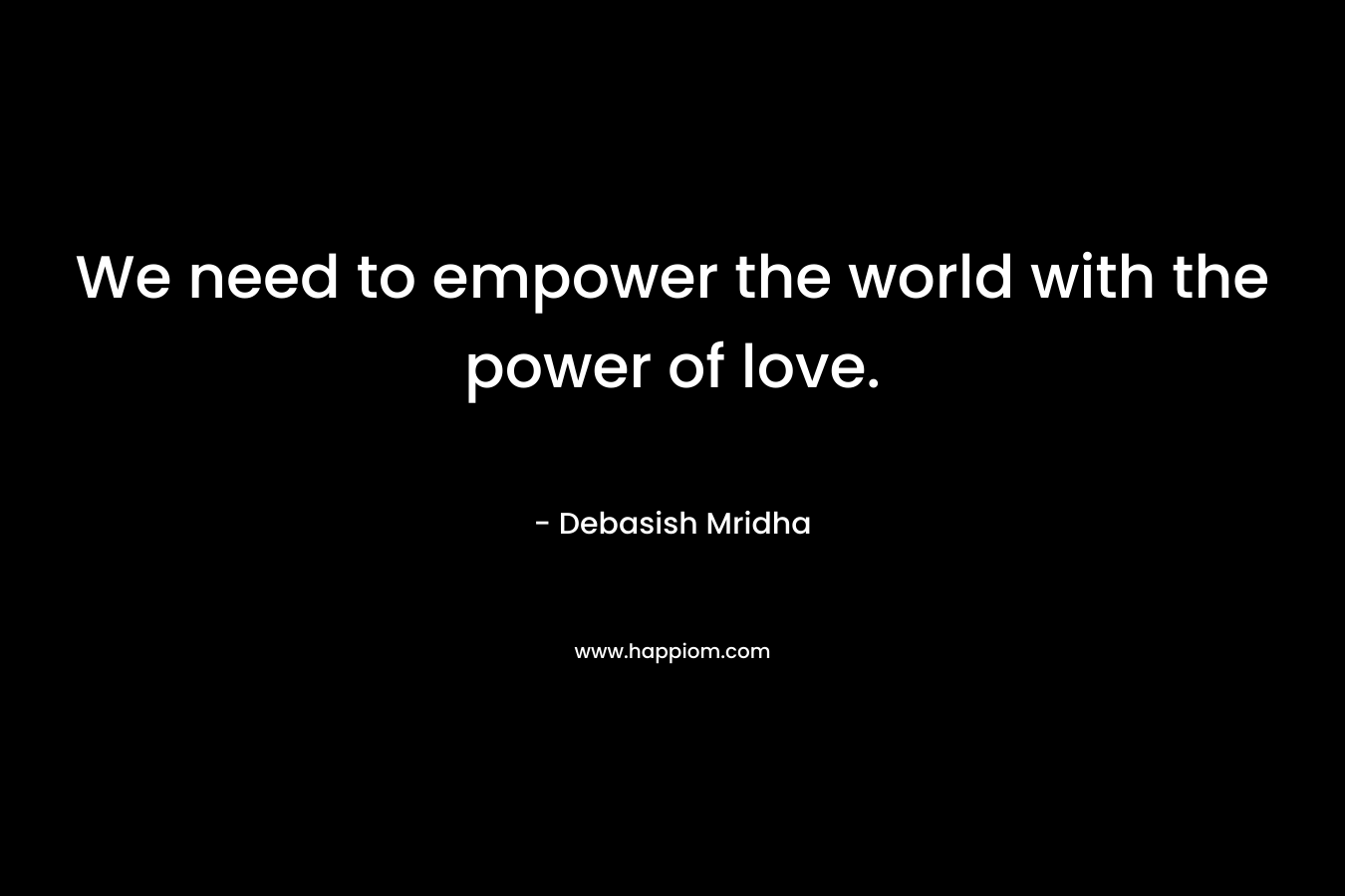We need to empower the world with the power of love.