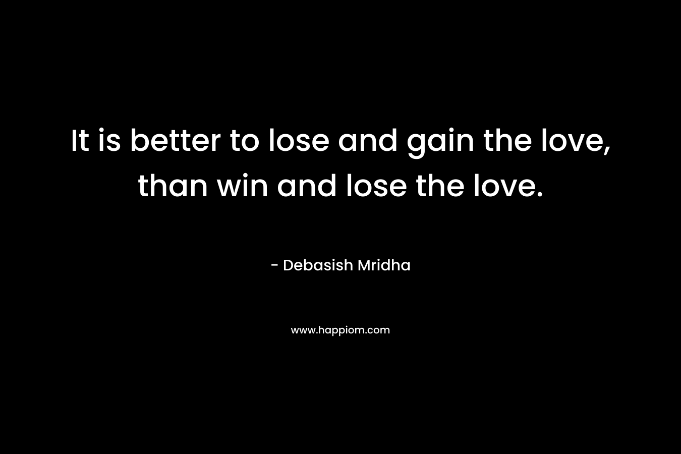 It is better to lose and gain the love, than win and lose the love.