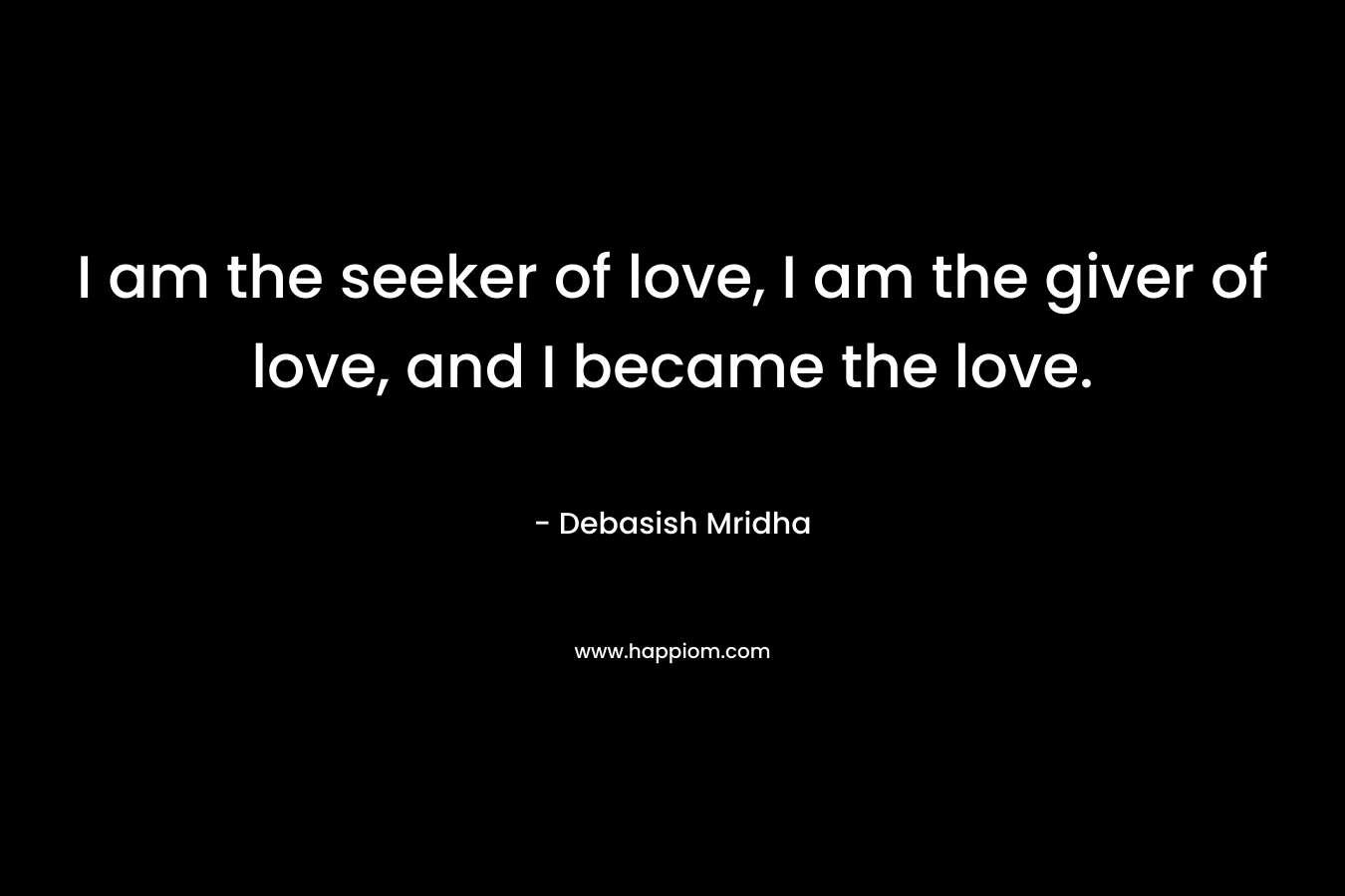 I am the seeker of love, I am the giver of love, and I became the love. – Debasish Mridha