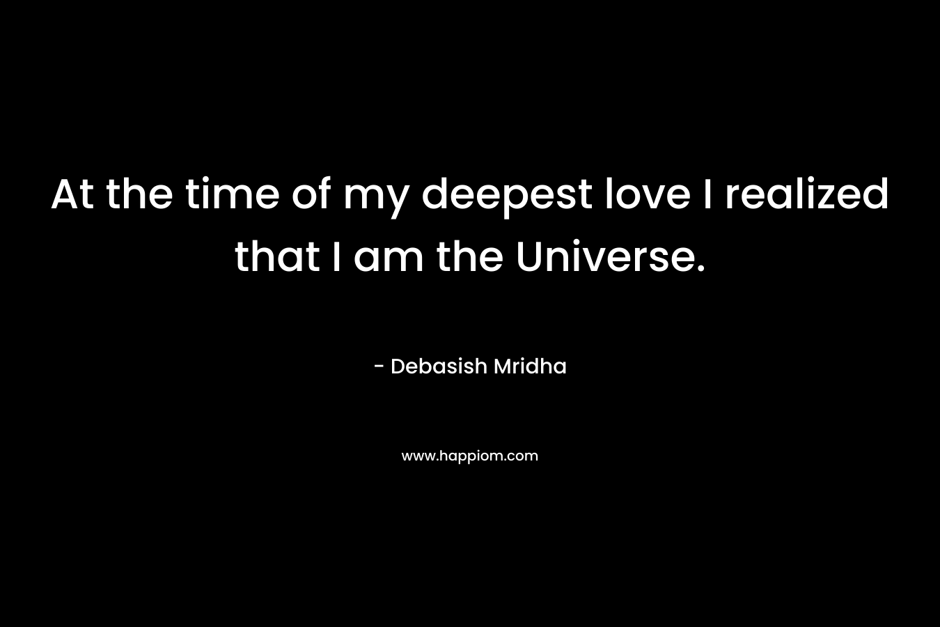 At the time of my deepest love I realized that I am the Universe.