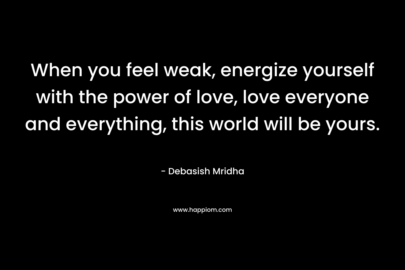 When you feel weak, energize yourself with the power of love, love everyone and everything, this world will be yours.