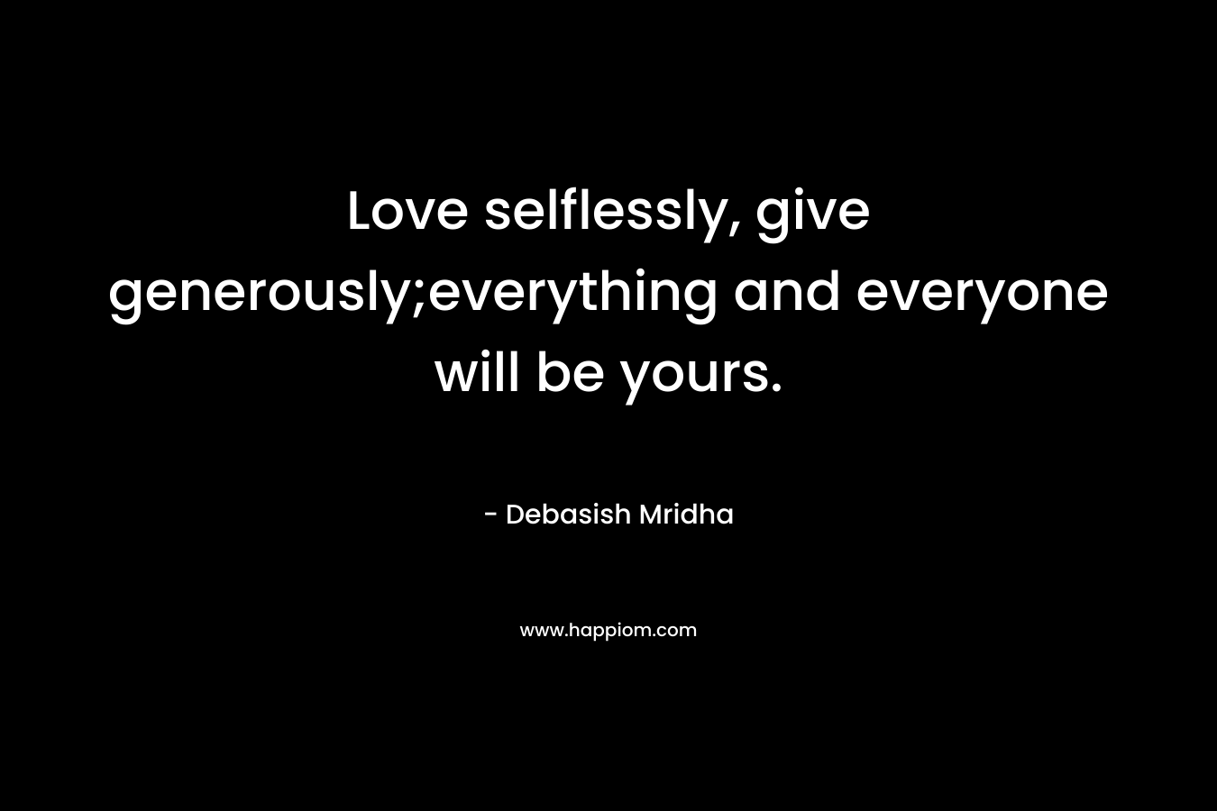 Love selflessly, give generously;everything and everyone will be yours.