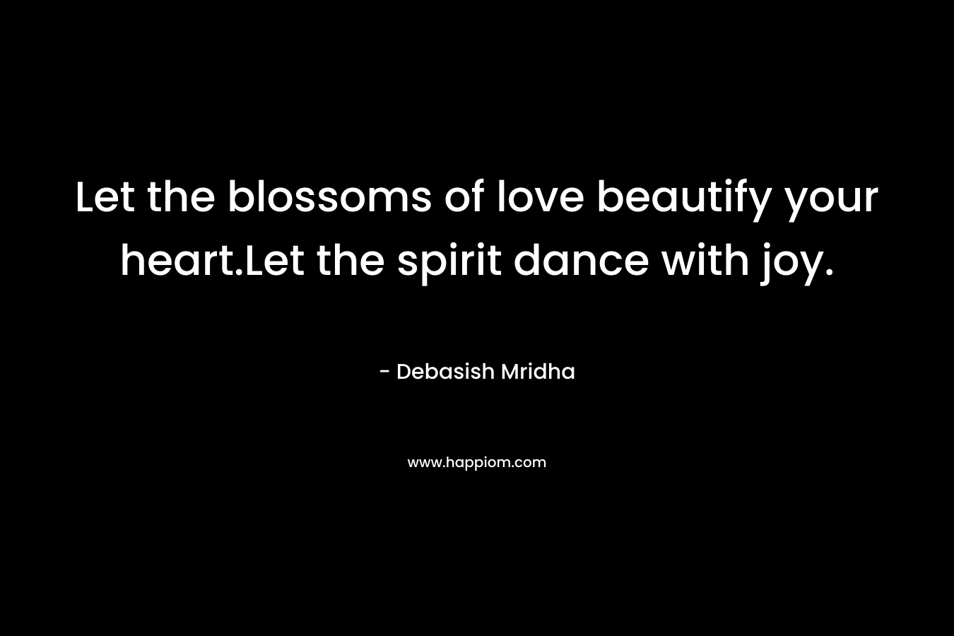 Let the blossoms of love beautify your heart.Let the spirit dance with joy. – Debasish Mridha