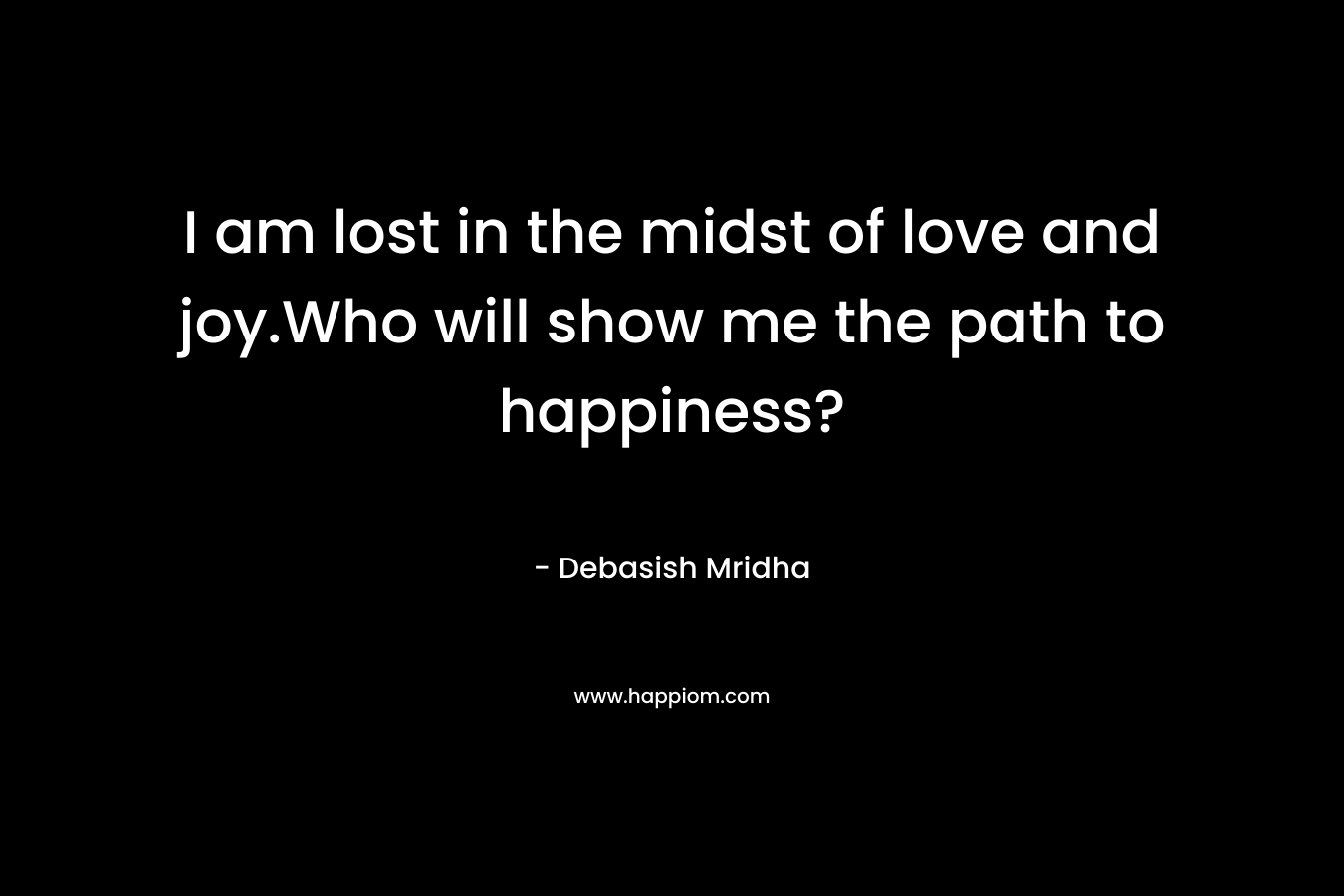 I am lost in the midst of love and joy.Who will show me the path to happiness? – Debasish Mridha