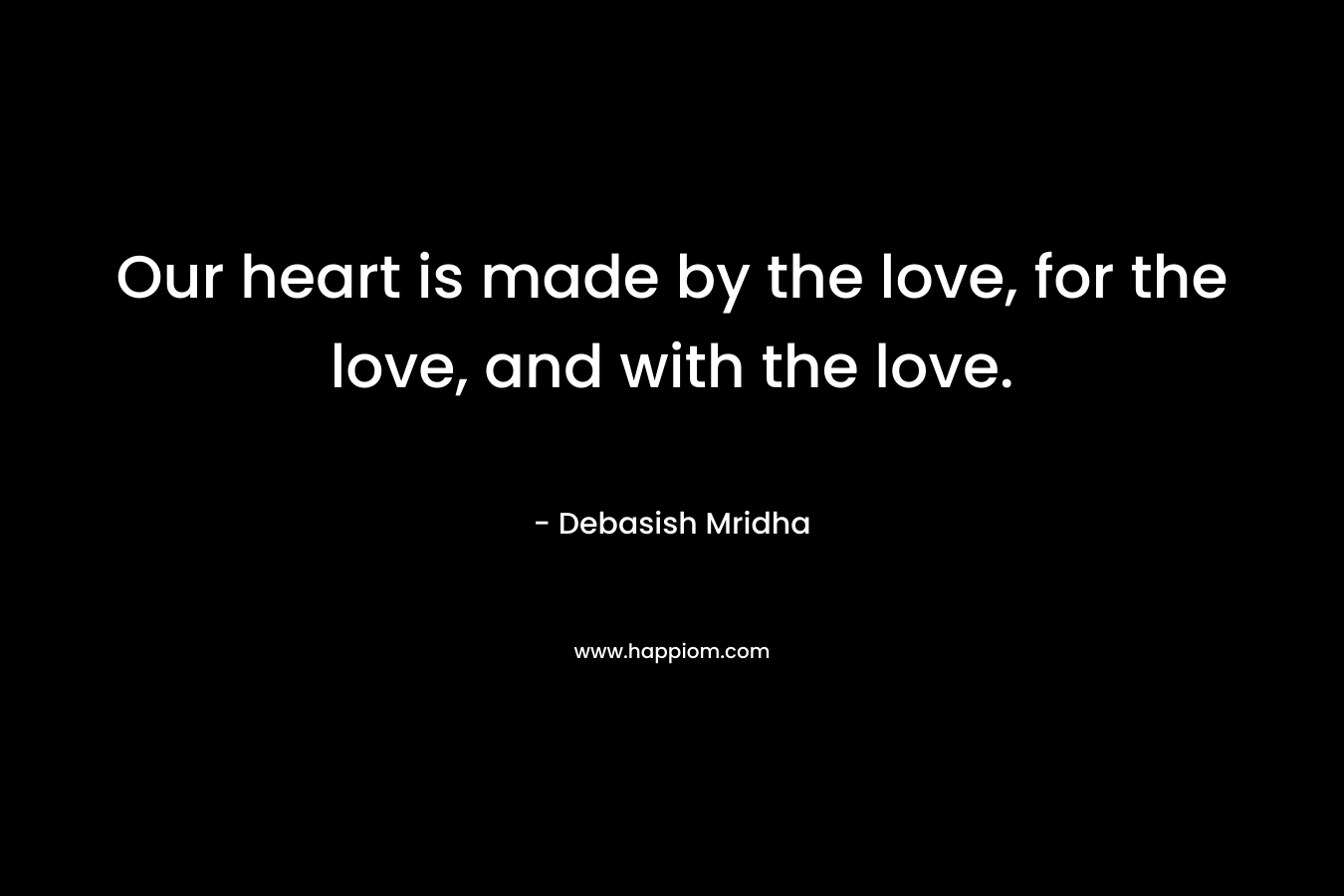 Our heart is made by the love, for the love, and with the love.