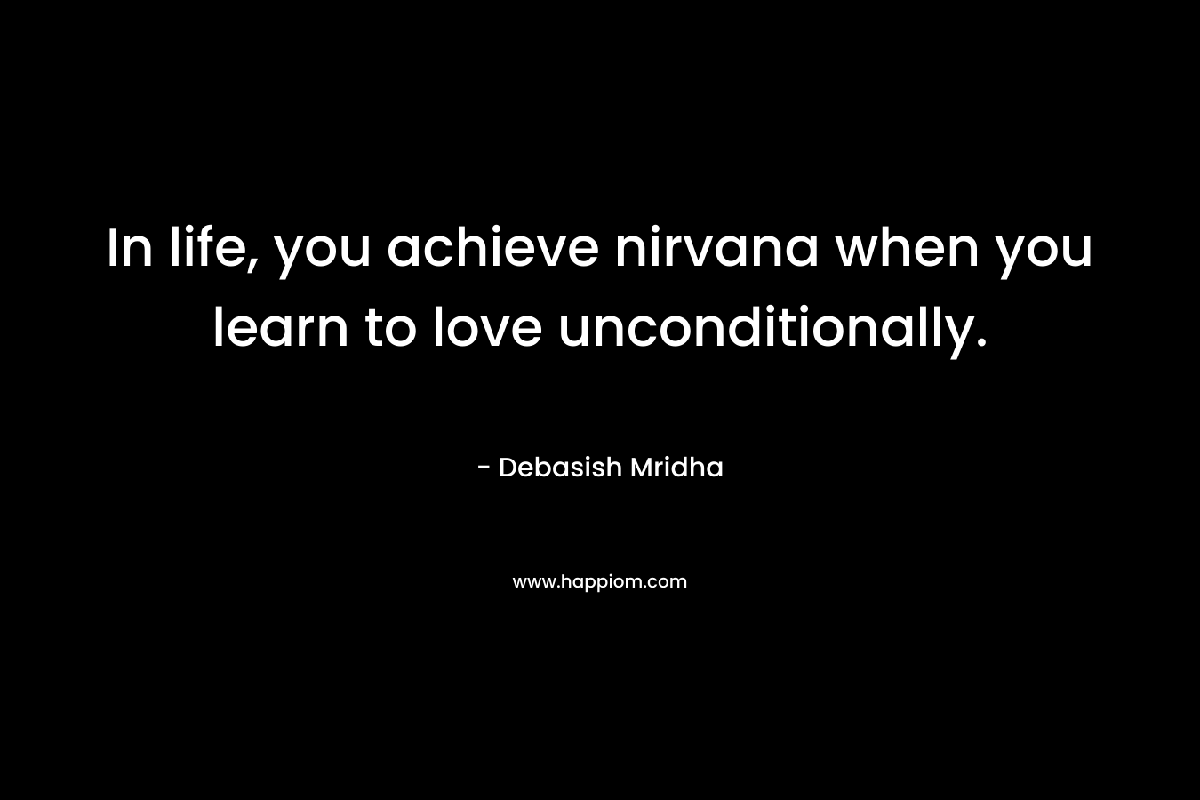 In life, you achieve nirvana when you learn to love unconditionally.