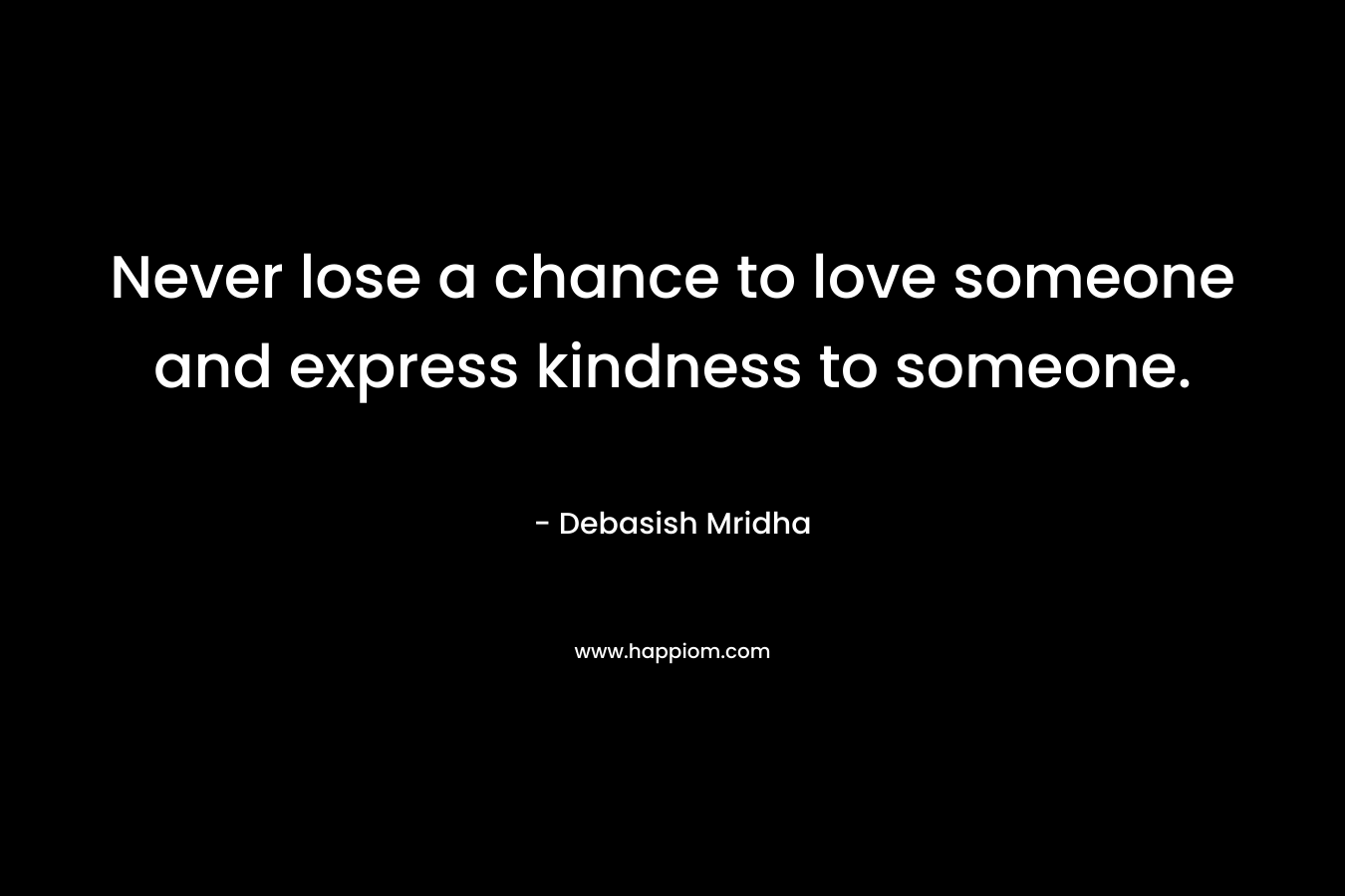 Never lose a chance to love someone and express kindness to someone.
