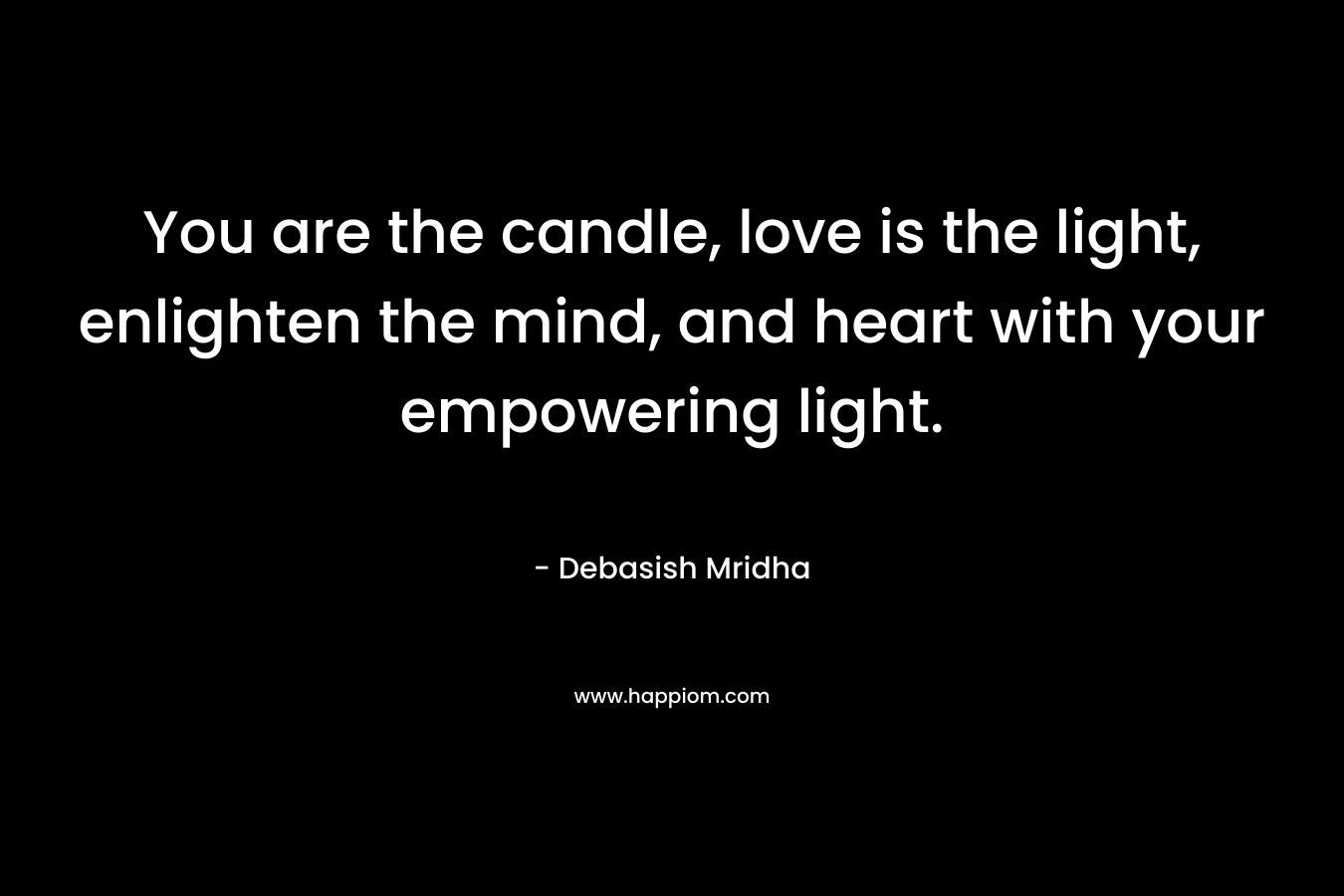 You are the candle, love is the light, enlighten the mind, and heart with your empowering light.
