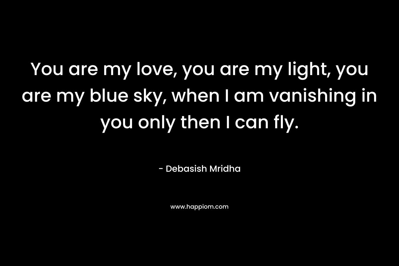 You are my love, you are my light, you are my blue sky, when I am vanishing in you only then I can fly.