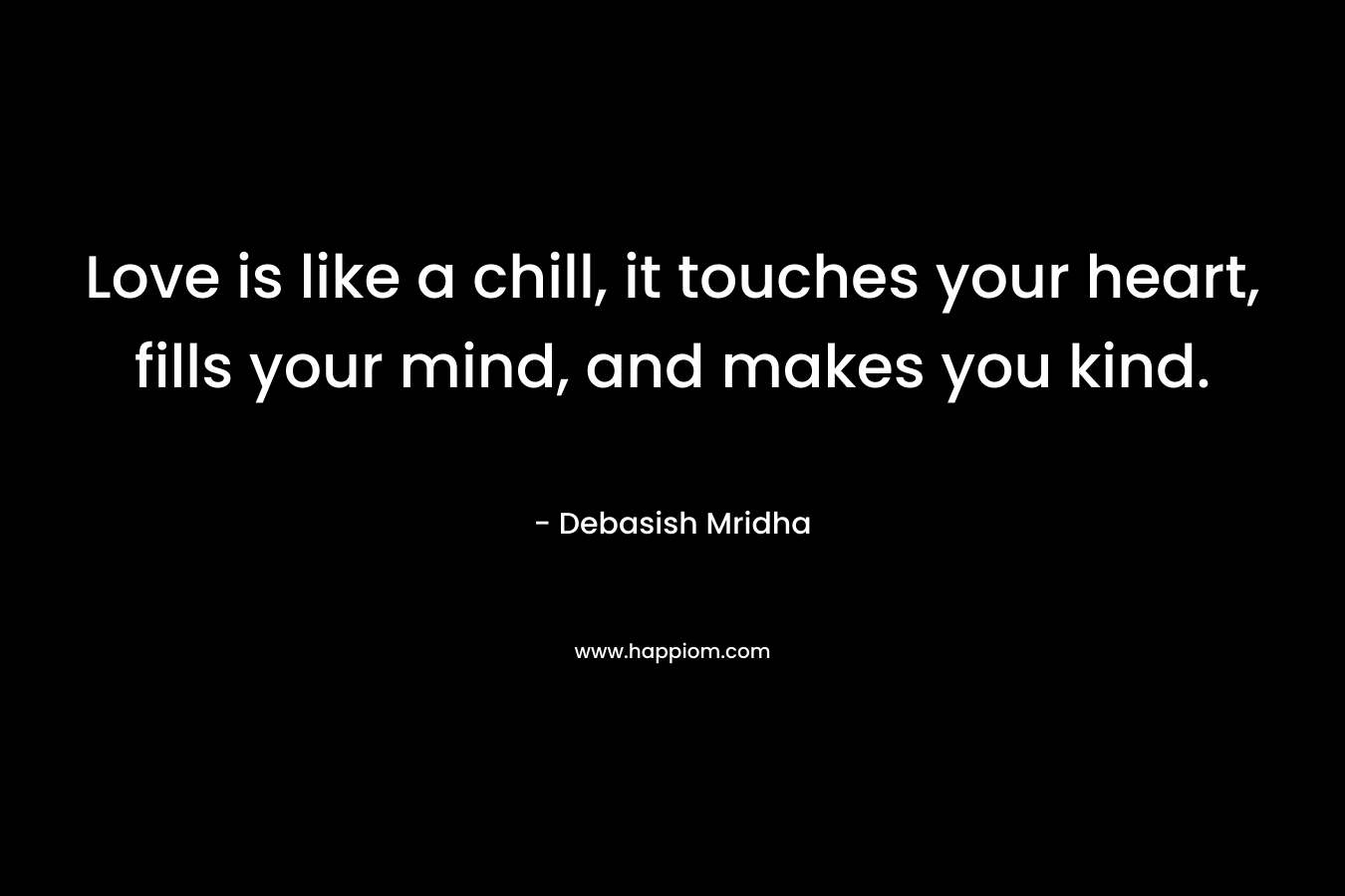 Love is like a chill, it touches your heart, fills your mind, and makes you kind. – Debasish Mridha