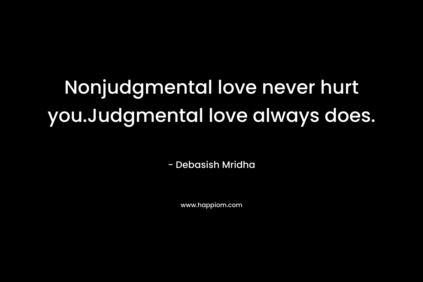 Nonjudgmental love never hurt you.Judgmental love always does.