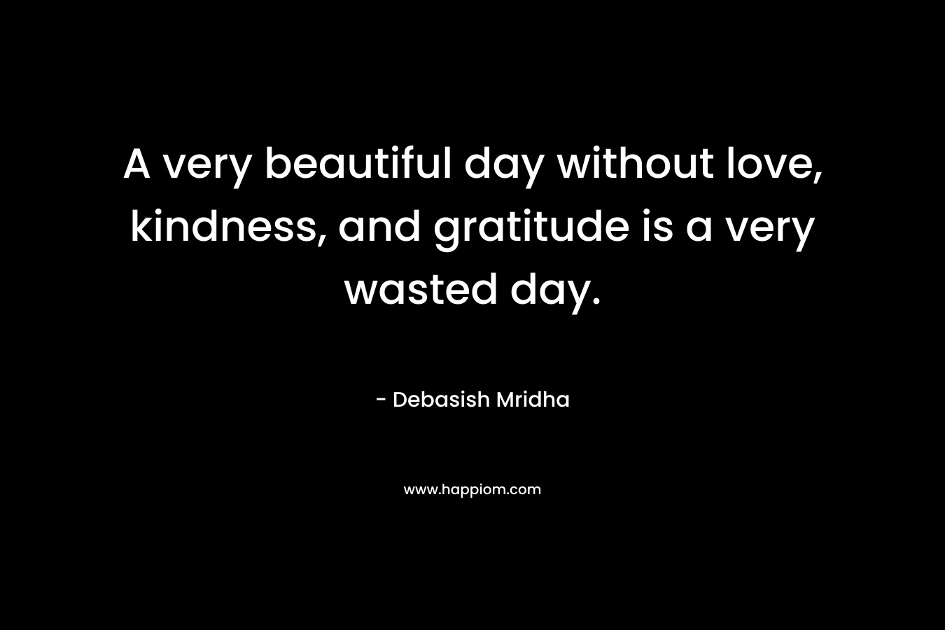 A very beautiful day without love, kindness, and gratitude is a very wasted day.