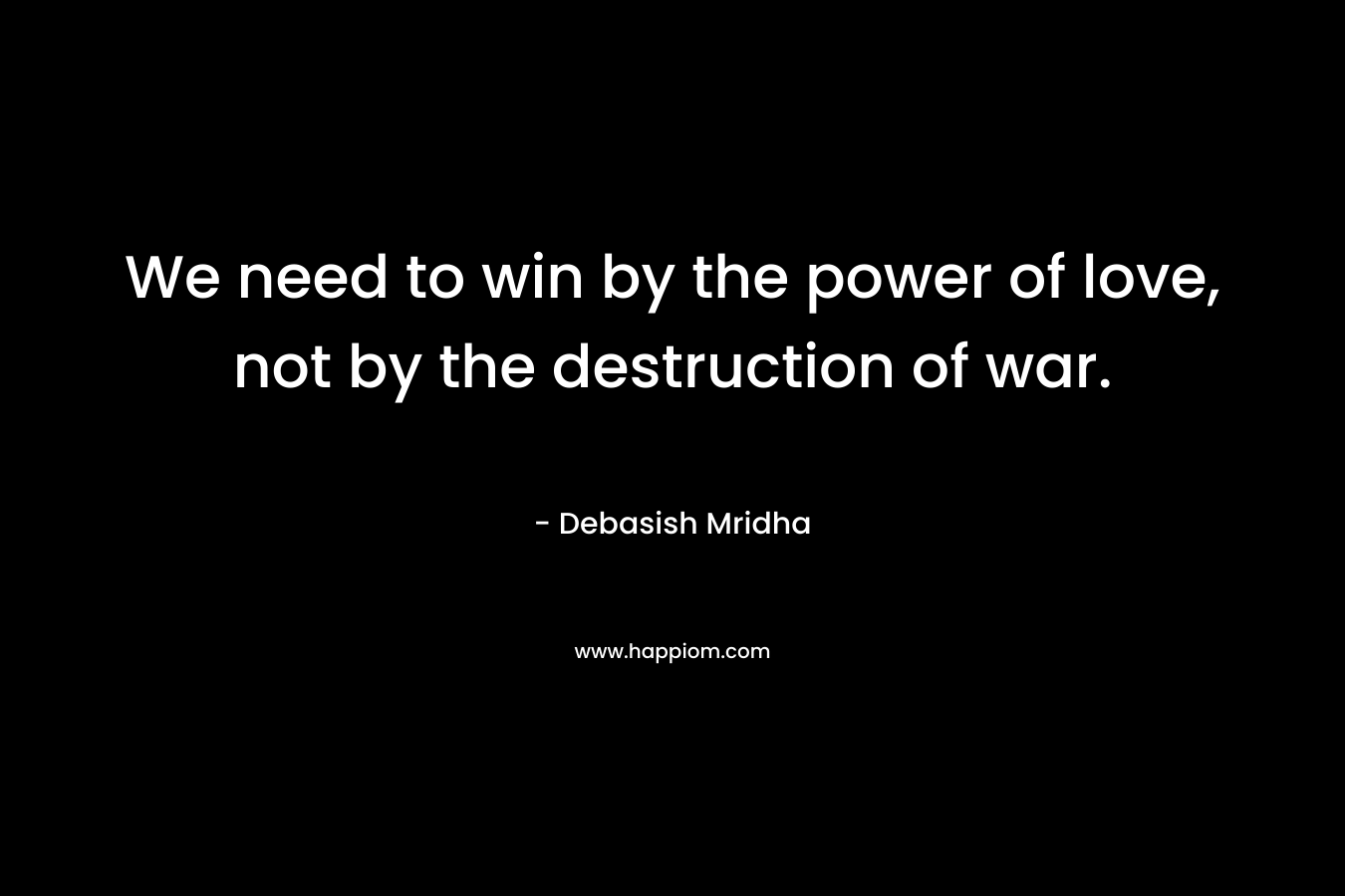 We need to win by the power of love, not by the destruction of war.