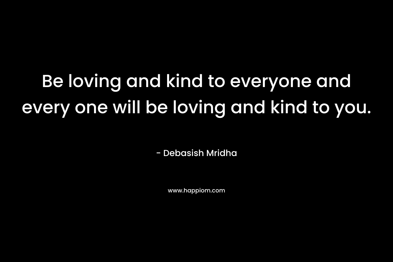 Be loving and kind to everyone and every one will be loving and kind to you.
