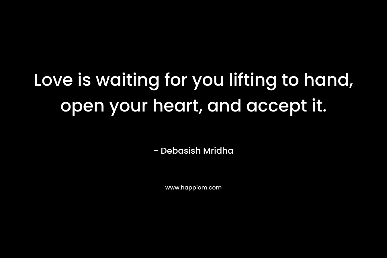 Love is waiting for you lifting to hand, open your heart, and accept it. – Debasish Mridha