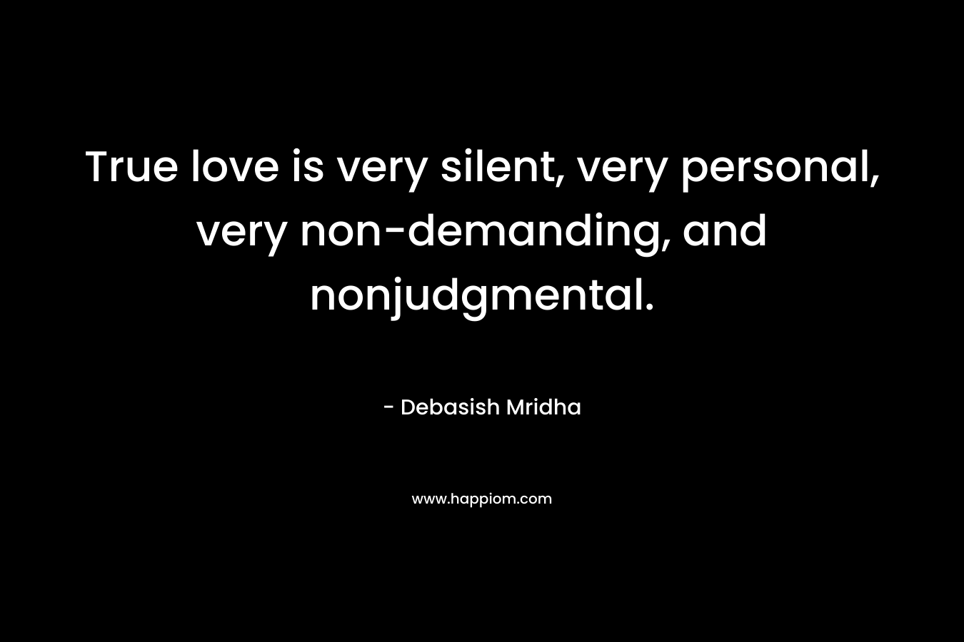 True love is very silent, very personal, very non-demanding, and nonjudgmental.