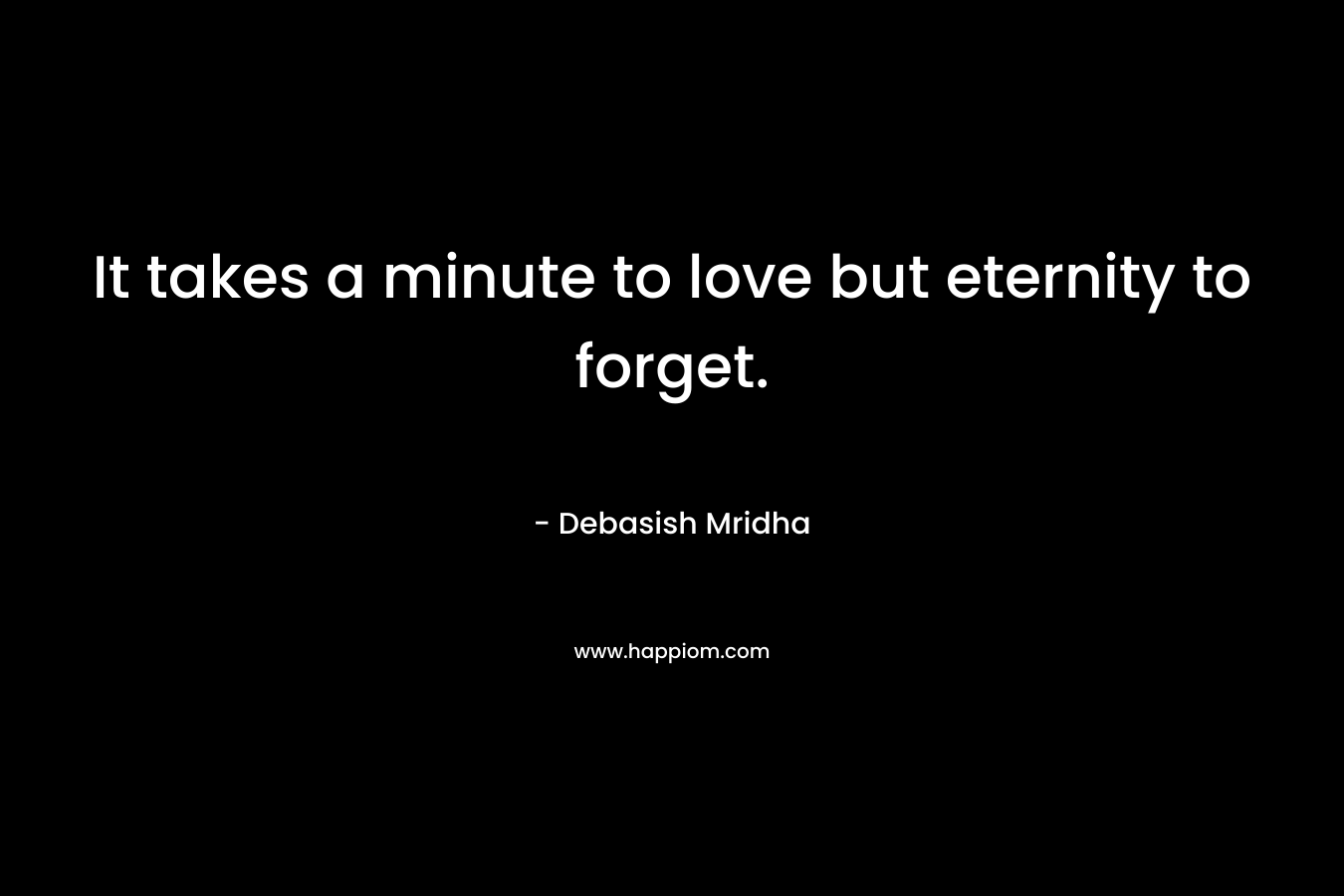 It takes a minute to love but eternity to forget.