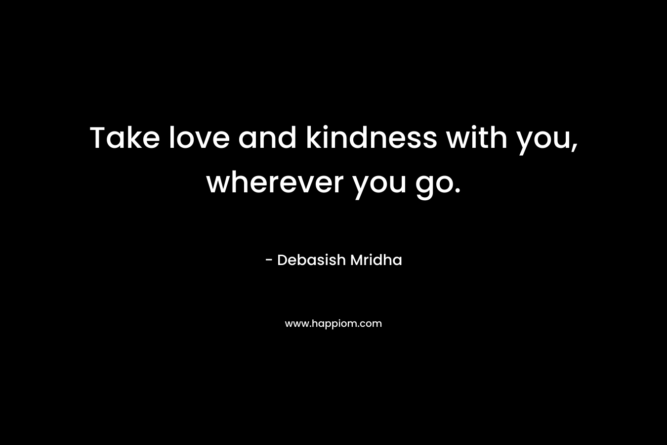 Take love and kindness with you, wherever you go.