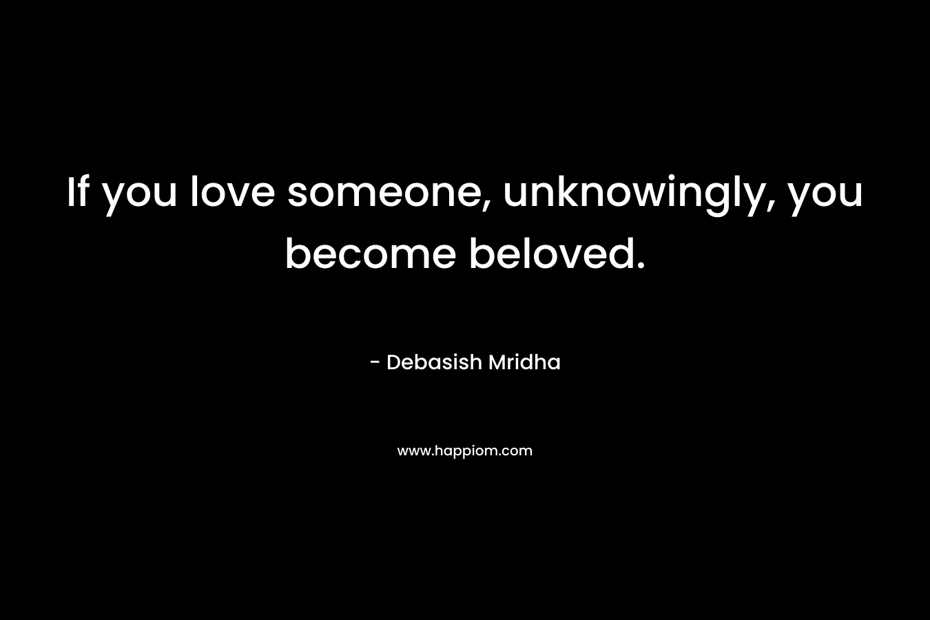 If you love someone, unknowingly, you become beloved.