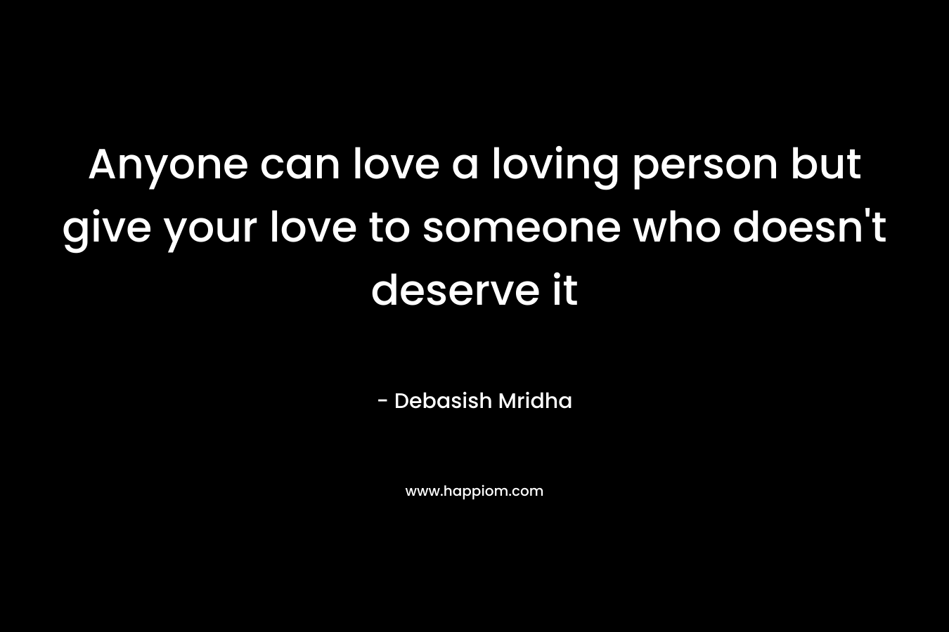 Anyone can love a loving person but give your love to someone who doesn't deserve it