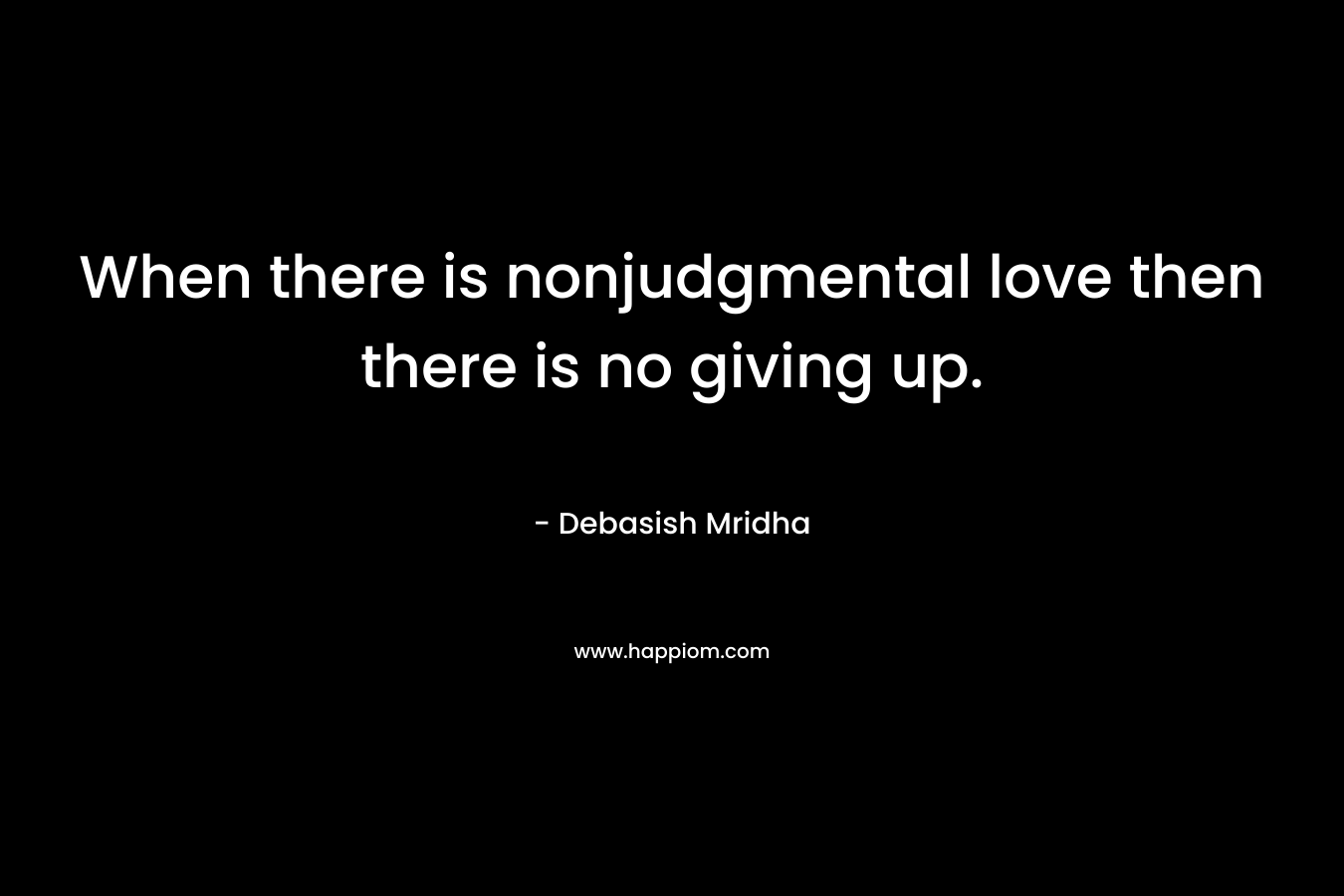 When there is nonjudgmental love then there is no giving up.