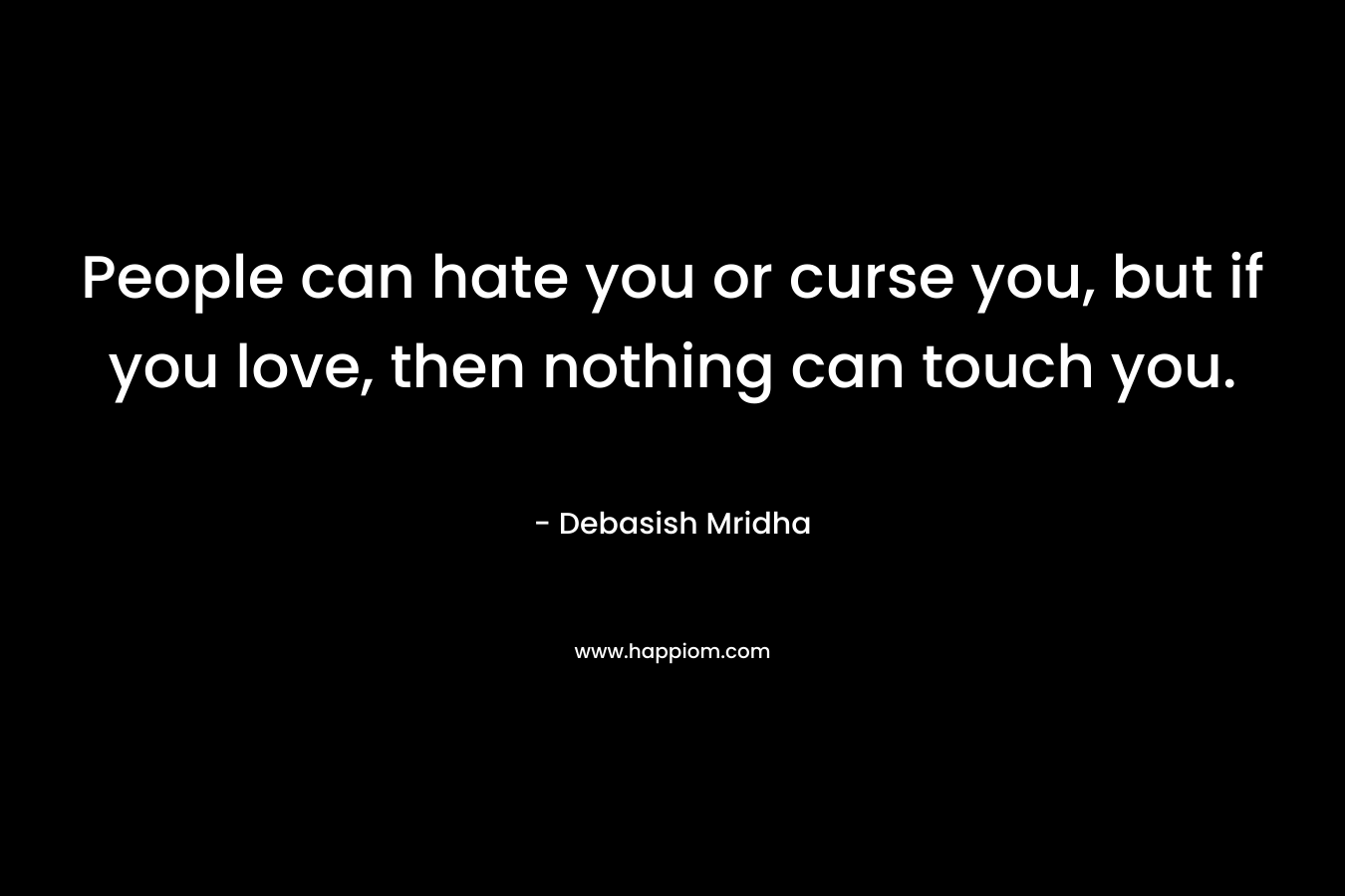 People can hate you or curse you, but if you love, then nothing can touch you.