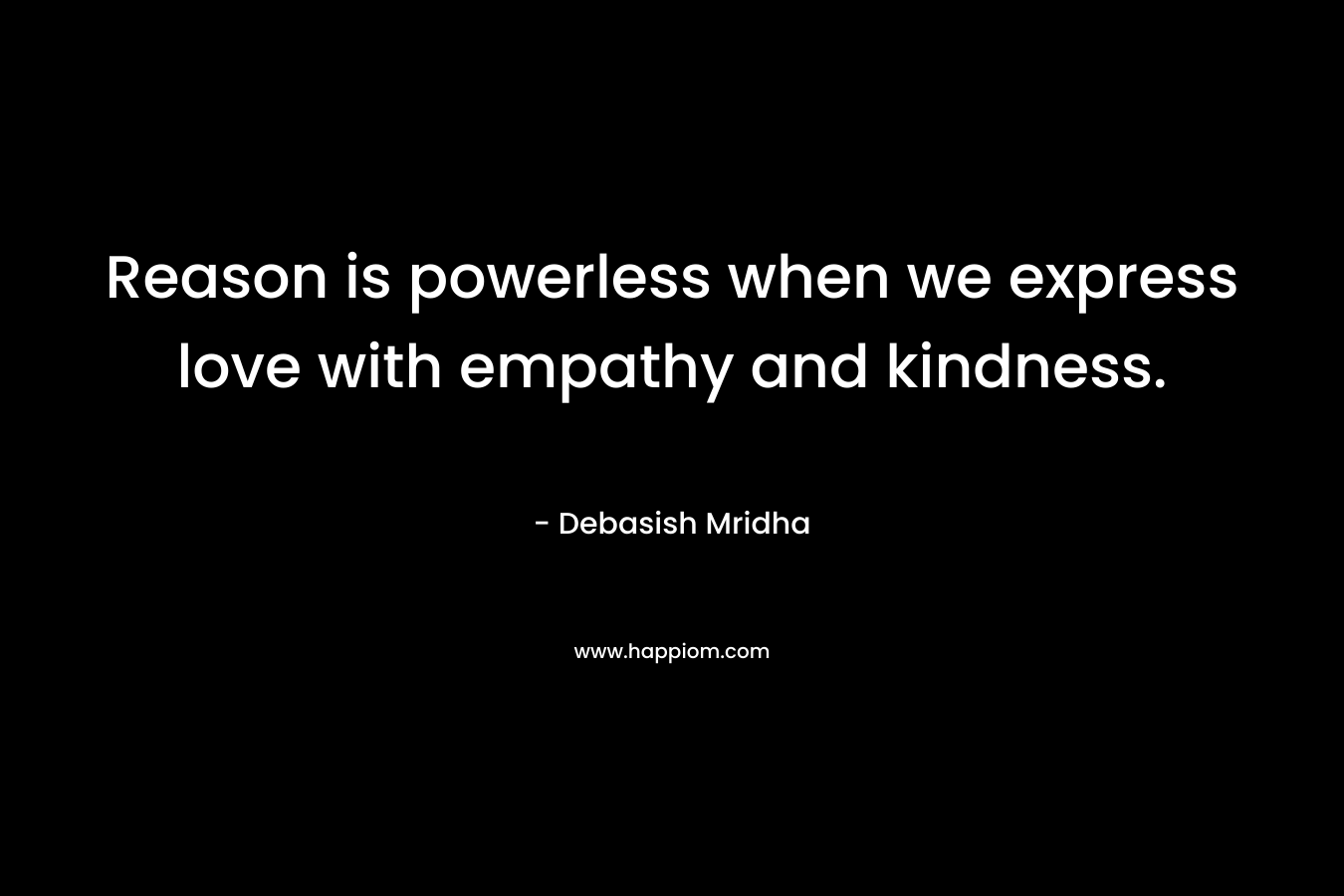 Reason is powerless when we express love with empathy and kindness.
