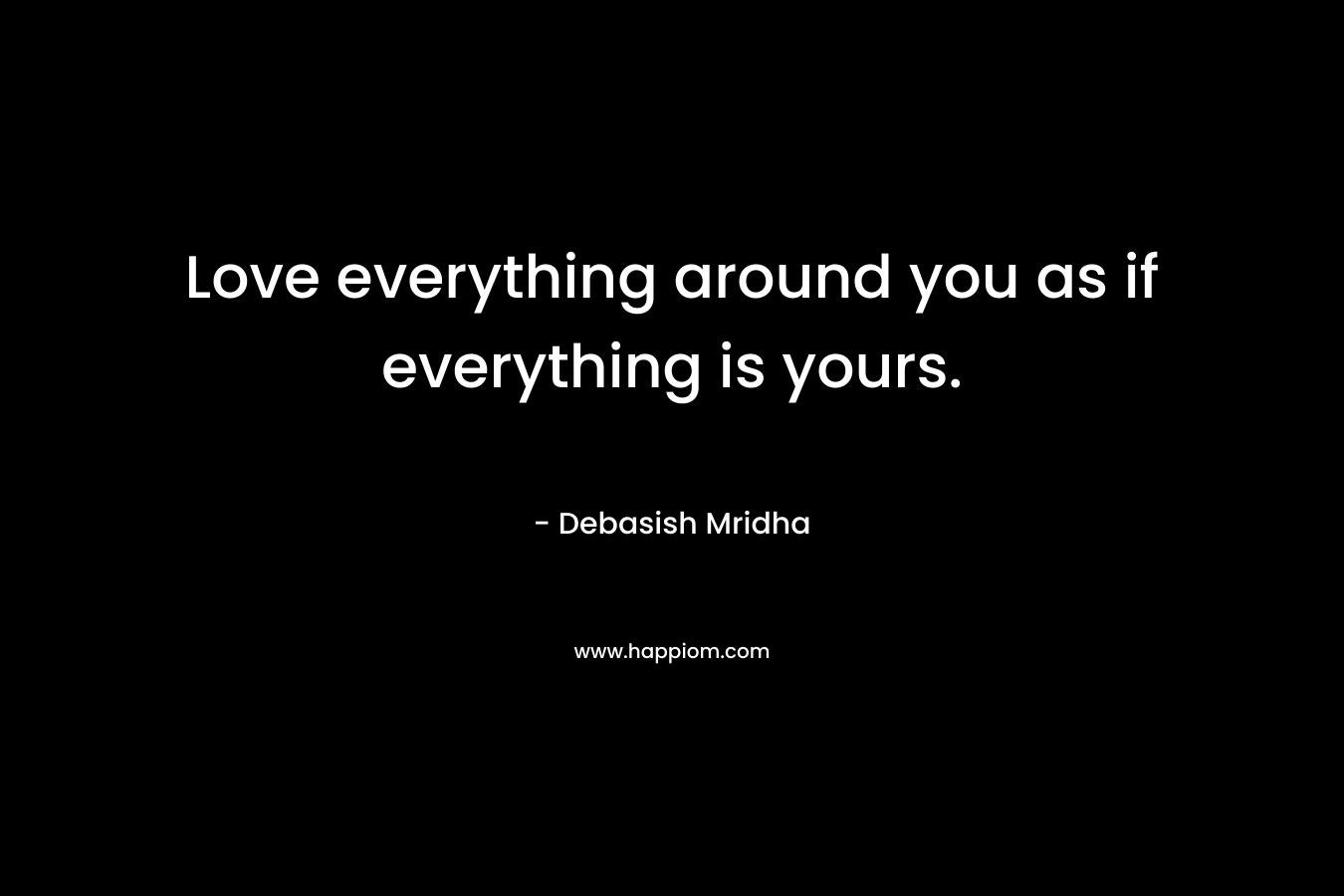 Love everything around you as if everything is yours.