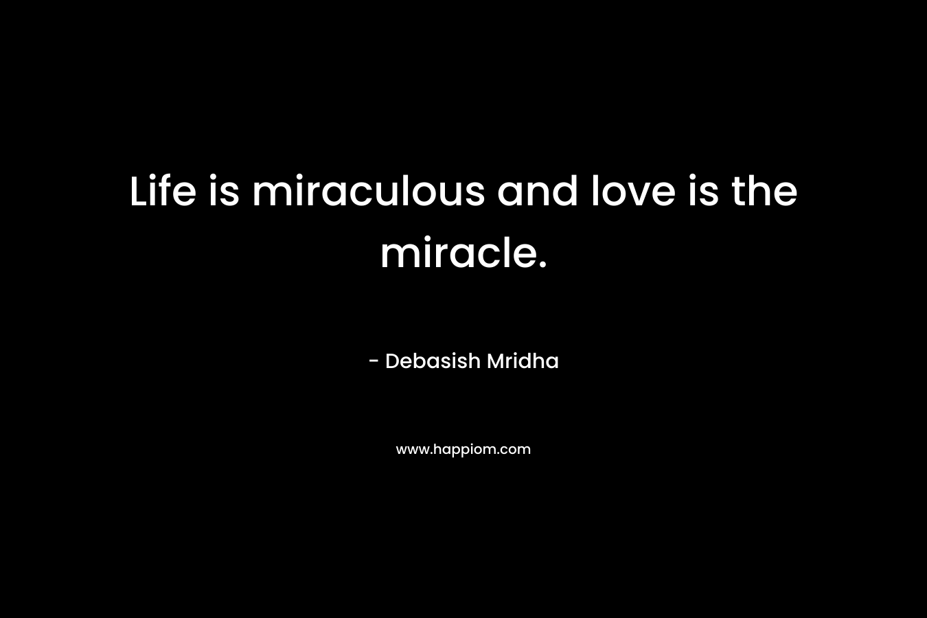 Life is miraculous and love is the miracle.