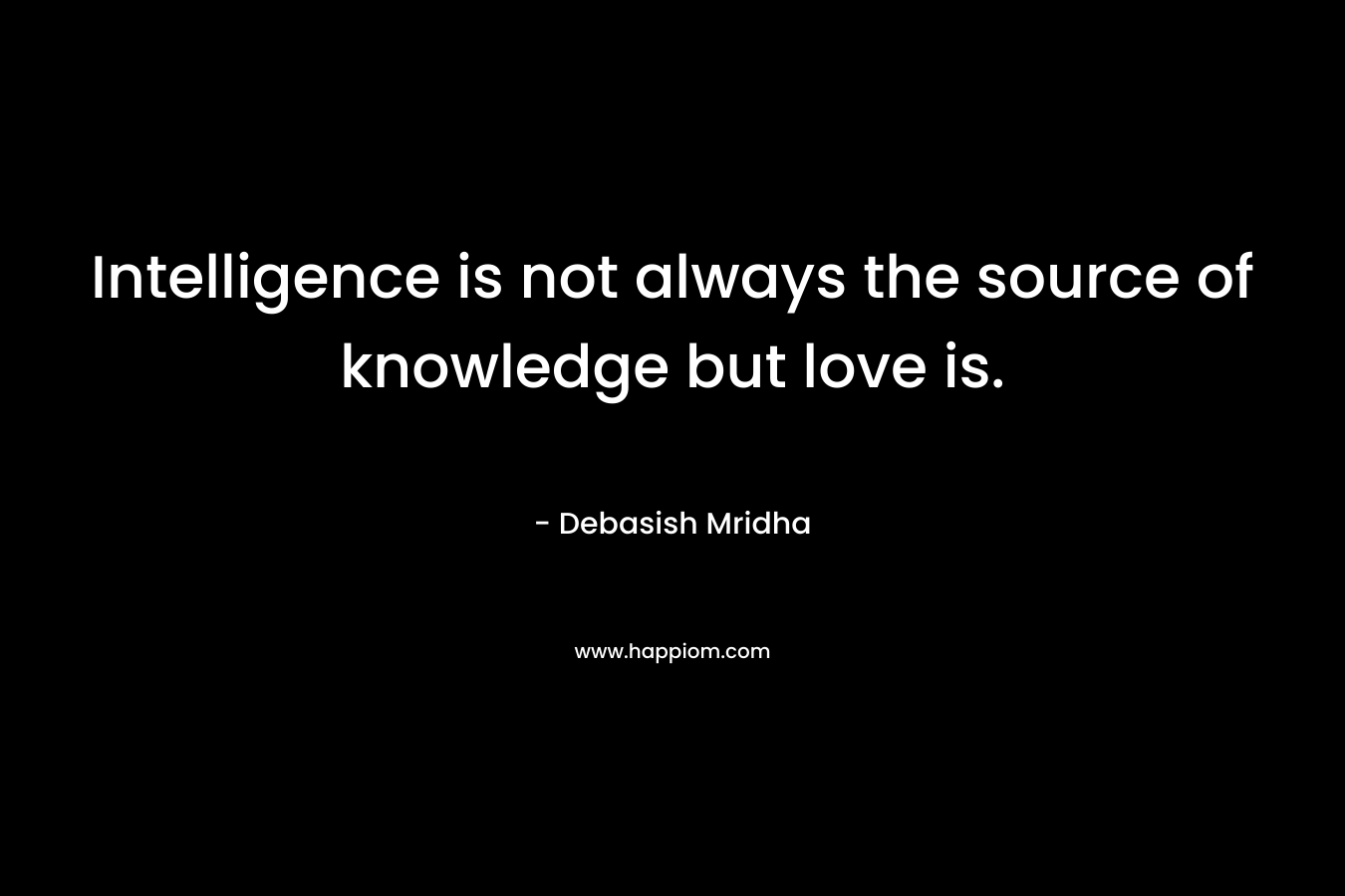 Intelligence is not always the source of knowledge but love is.