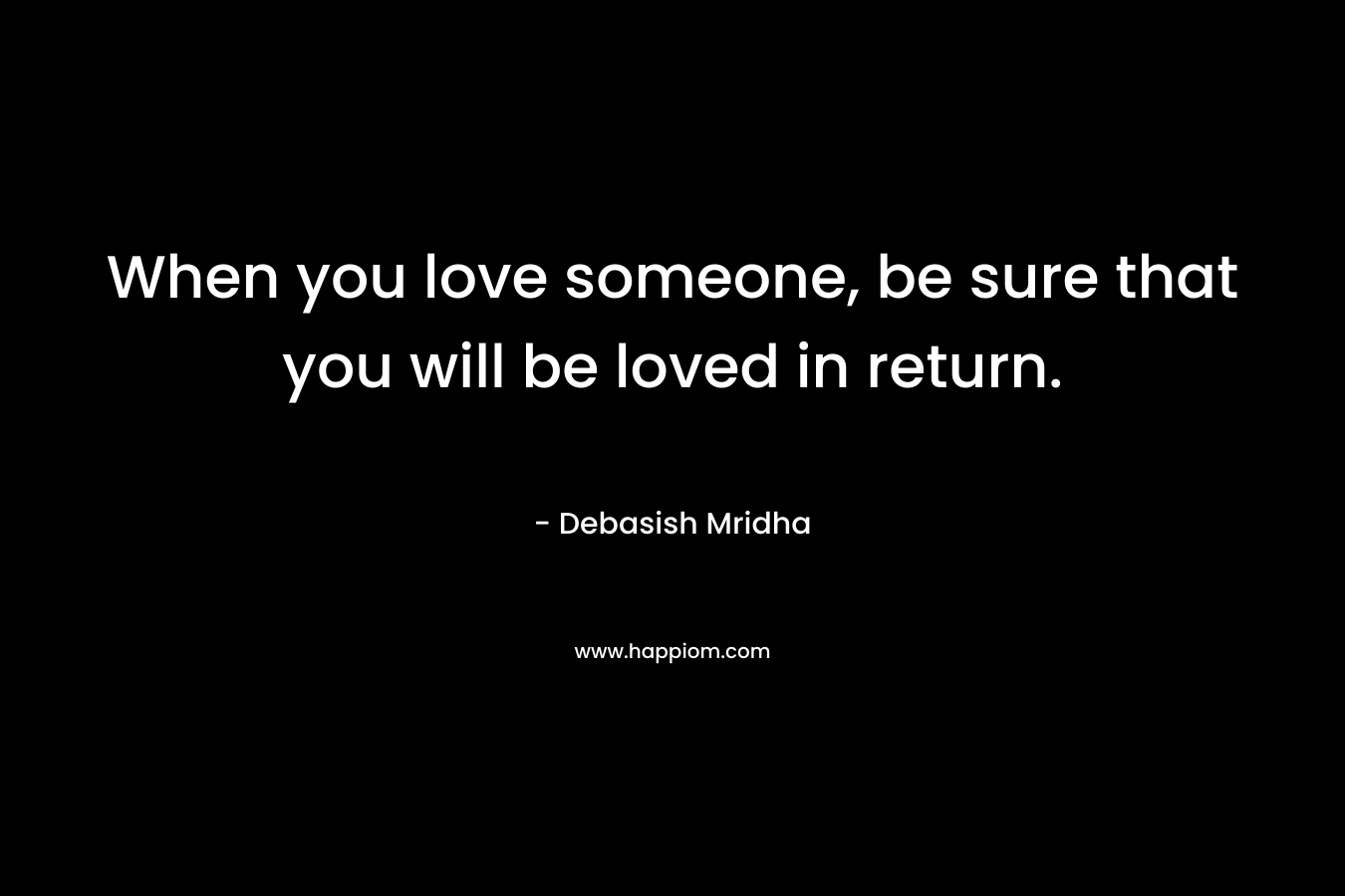 When you love someone, be sure that you will be loved in return.