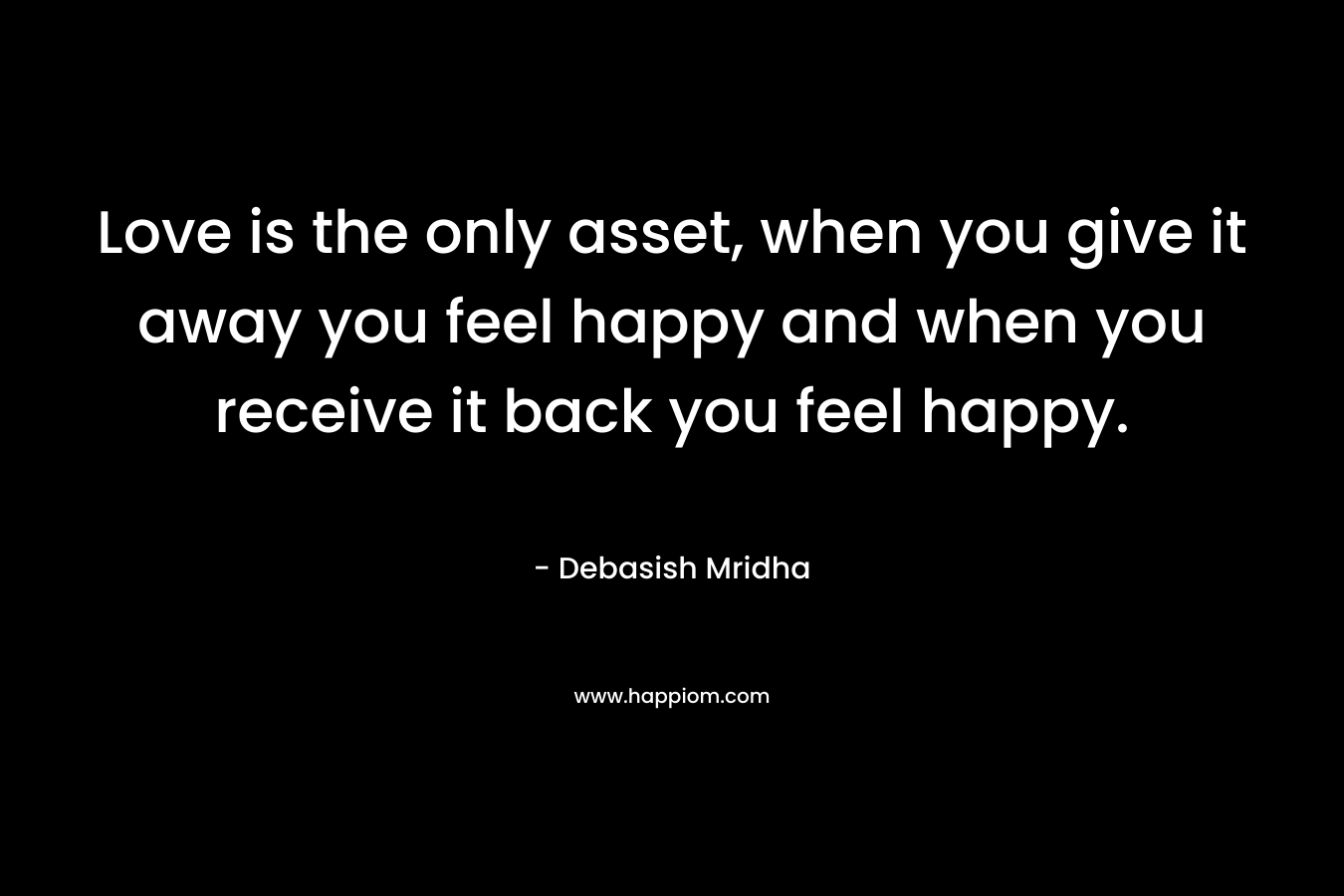 Love is the only asset, when you give it away you feel happy and when you receive it back you feel happy. – Debasish Mridha